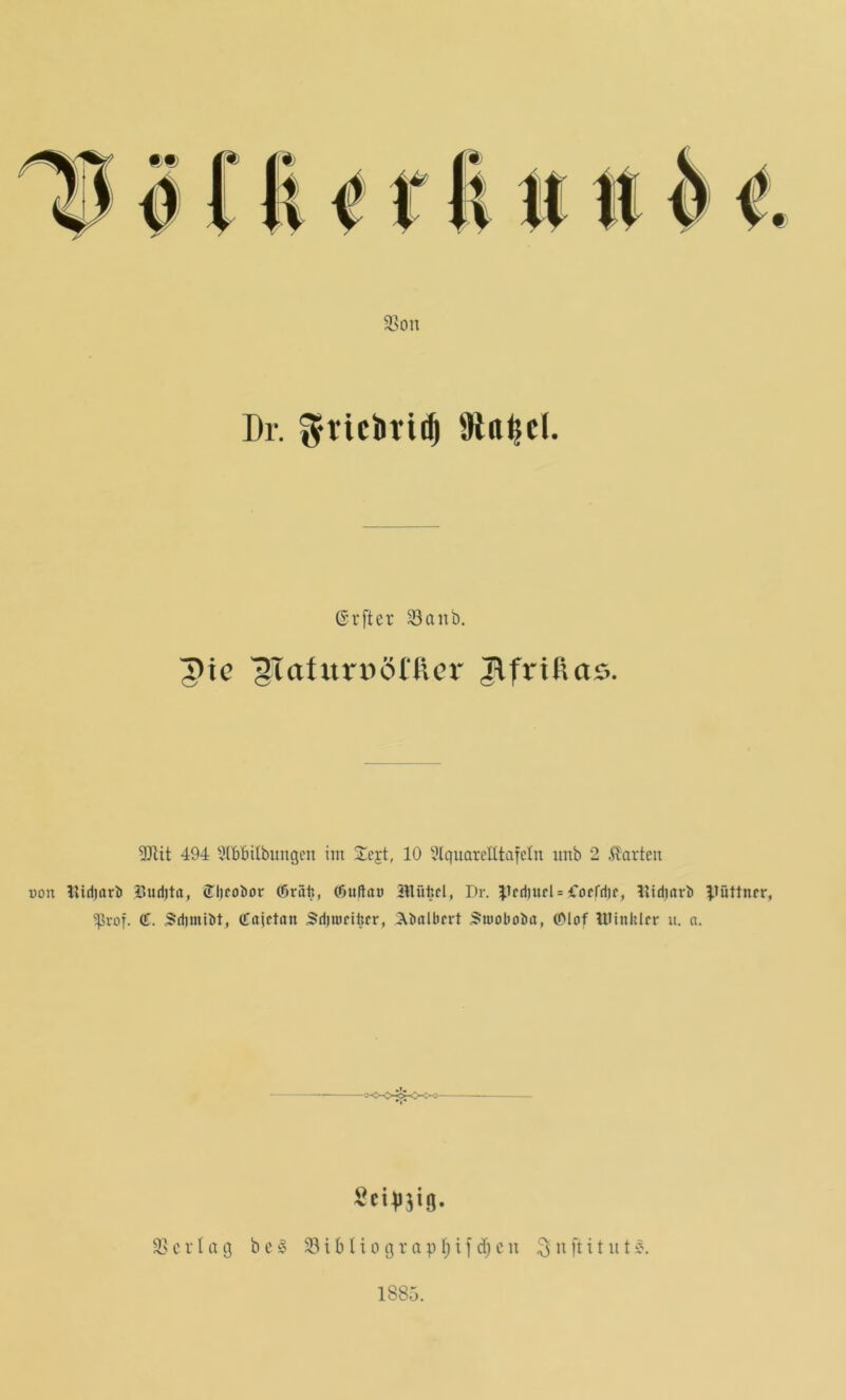 93ou Dr. gvicbri^ 9ltt^cl. Grfter 33aiib. 5>ic ^Tafurpötßcr Jlfrißas. 5JUt 494 '^IbBitbuugcn im Sejt, 10 lUquarcEtafelu iinb 2 .harten üon llidjflrii iJudjta, (TlifoJior ffiräft, CBußitö illüftd, Dr. |lfd)url = forfdic, lltdmrii Vüttnrr, ^vof. (ü. 5d)miit, (Tajctan 5d)uifihcr, :AB(ilbcrt ^wobot)«, COlof UMuklrr u. a. SciVjig. 33 c r I a g b c § 33 i b l i o g r a p I; i f d) c n ^ u ft i t ii t 1885.