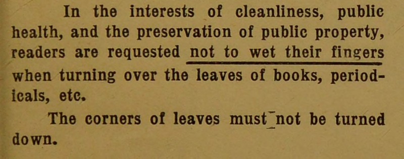 health, and the preservation of public property, readers are requested not to wet their fingers when turning over the leaves of books, period- icals, etc. The corners of leaves must'not be turned