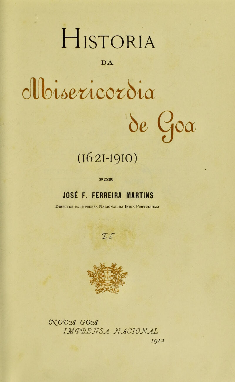 Historia DA cílIlDióe-tico^òia òe Goa (1621-1910) FOR JOSÉ F. FERREIRA MARTINS DiRECTon DA Imprensa Nacional da India Portugueza V^OVqA GOqA IM^fREJ^SA J^ACIOJ^AL 1912