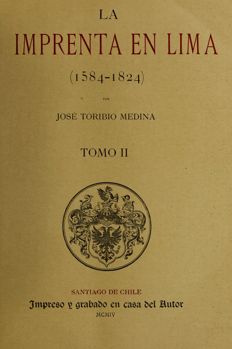 LA IMPRENTA EN LIMA (1584-1824) POR JOSÉ TORIBIO MEDINA TOMO II SANTIAGO DE CHILE Umpreso ig guababo en casa bel Hutor MGMIV