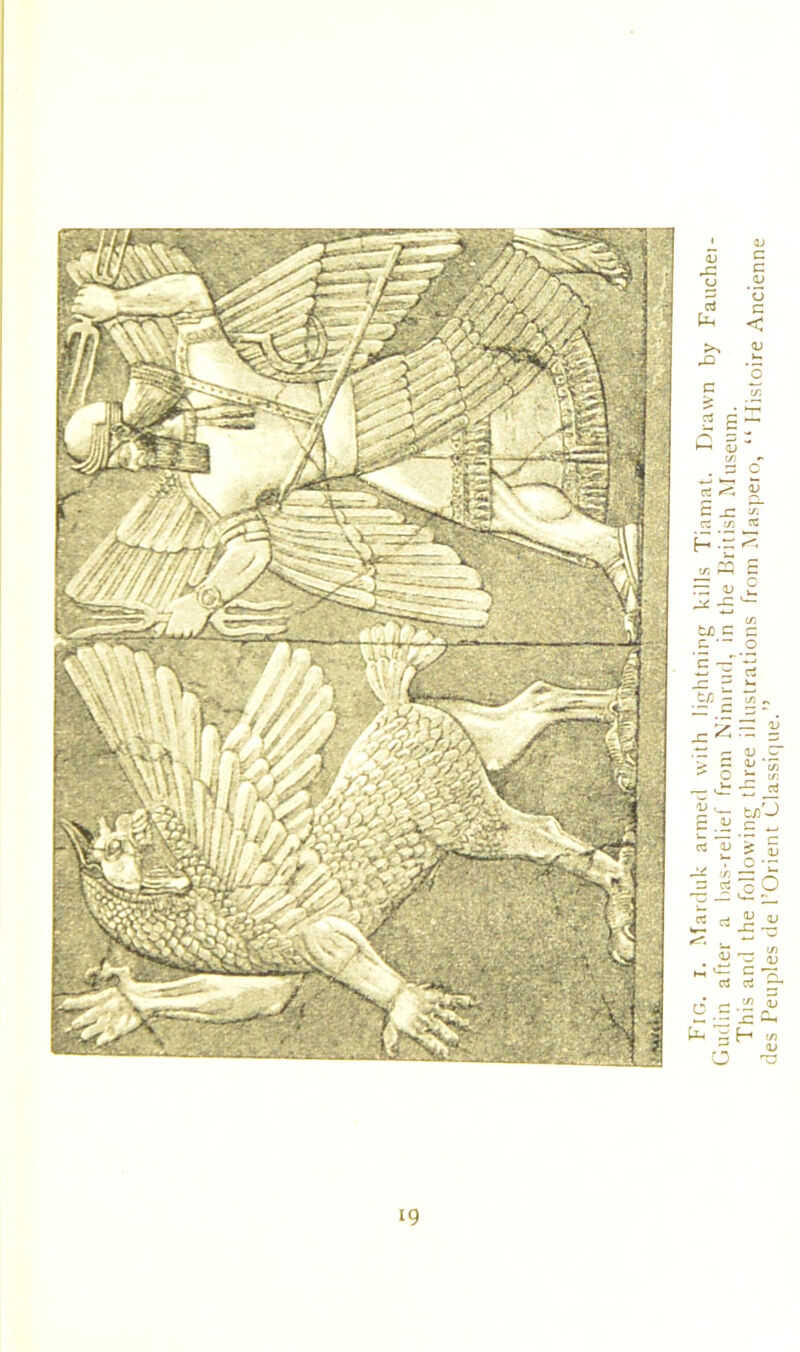 Fig. i. Marduk armed with lightning kills Tiamat. Drawn by Fauchei- Gudin after a bas-relief from Nimrud, in the British Museum. This and the following three illustrations from Maspero, “ Histoire Ancienne des Peuples de 1’Orient Classique.”