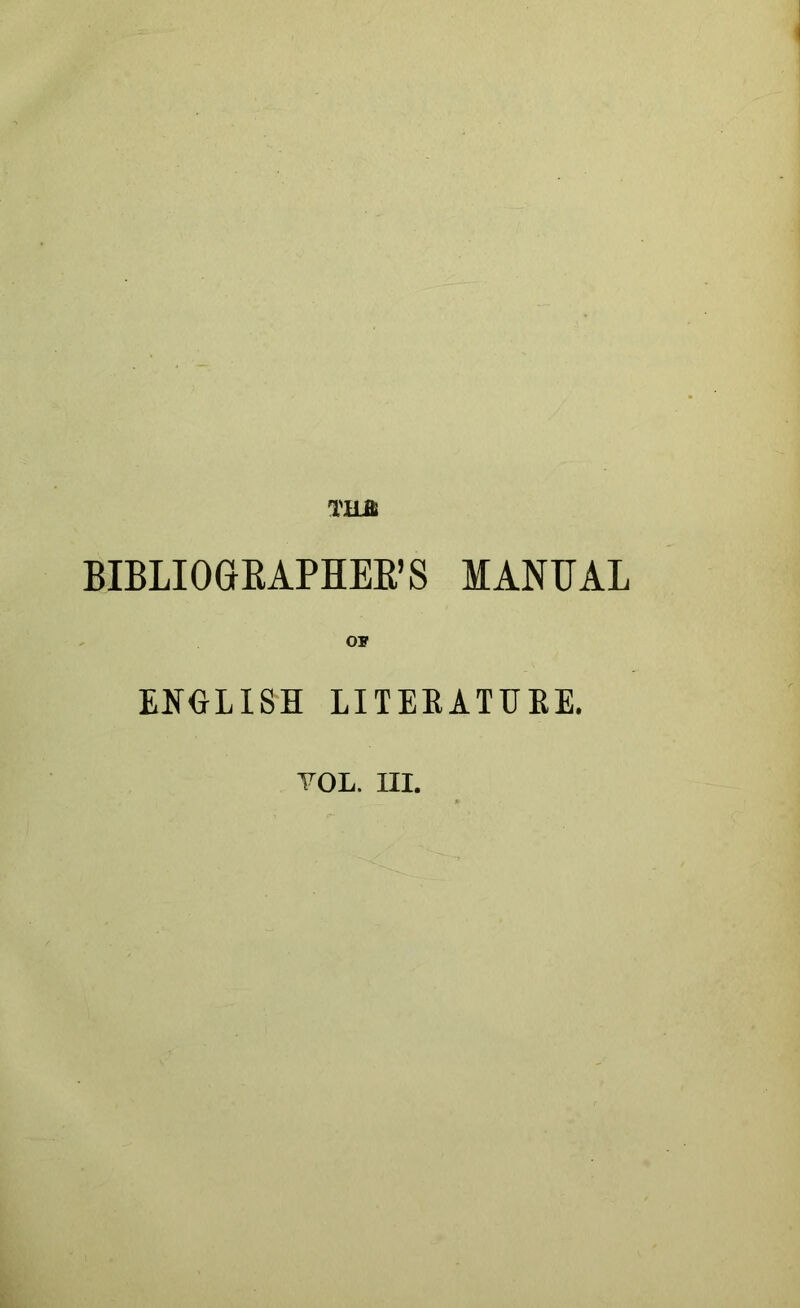 TUft BIBLIOGEAPHEE’S MANUAL OF ENGLISH LITEKATUEE. YOL. III.