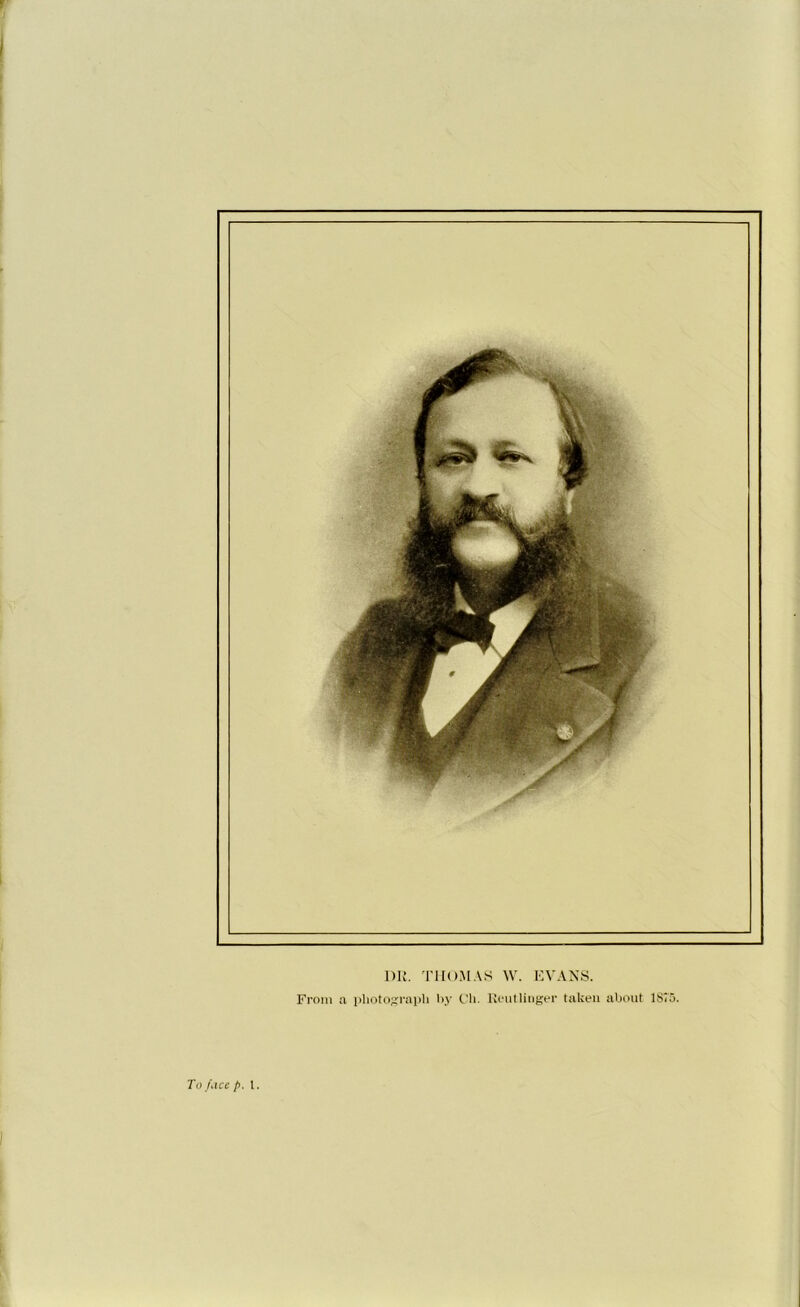 DR. THOMAS W. EVANS. From a photograph by Ch. Rout linger taken about 1 S7'5. To face p. 1.