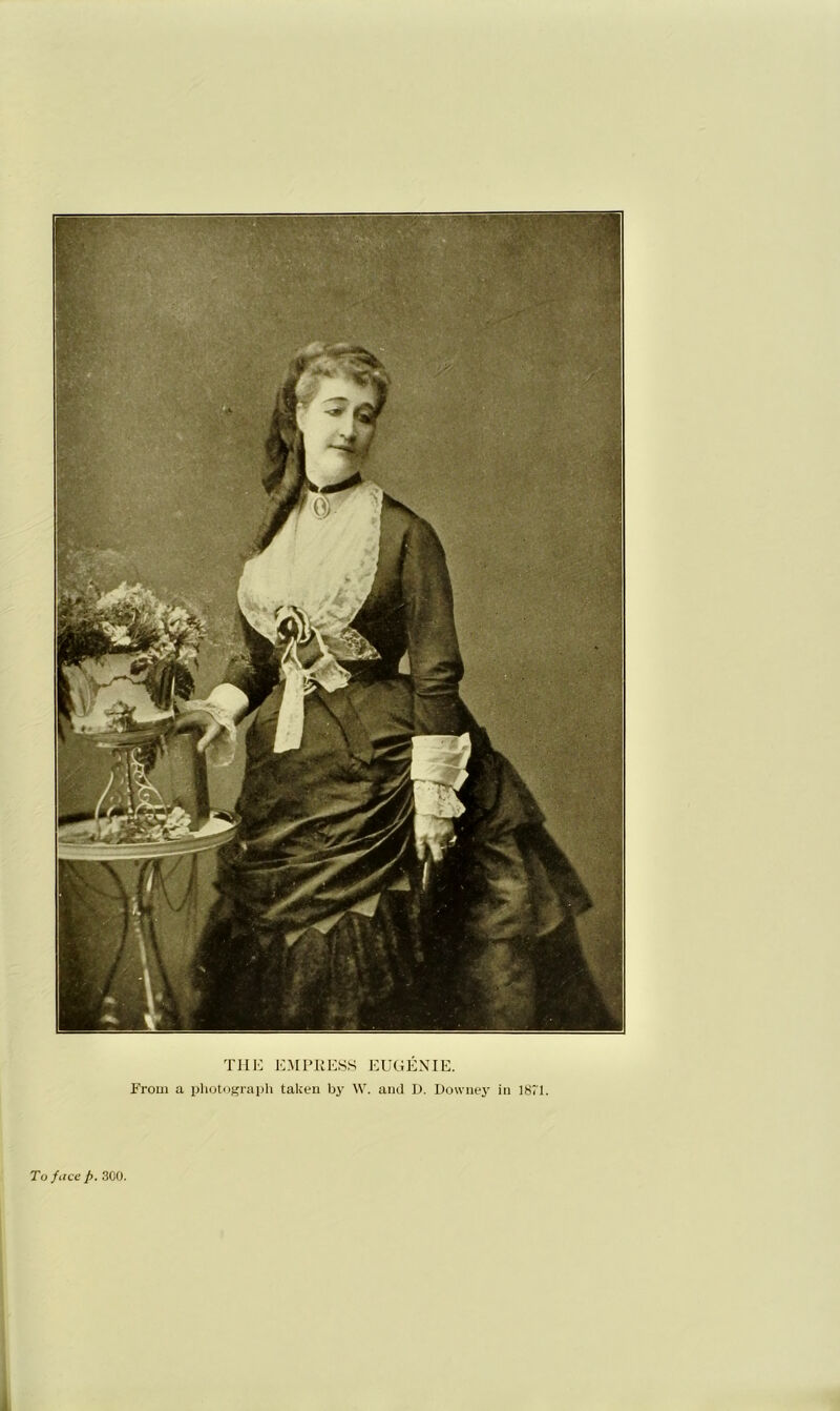 THE EMPRESS EUGENIE. From a photograph taken by W. and It. Downey in 1871. To face p. 300.
