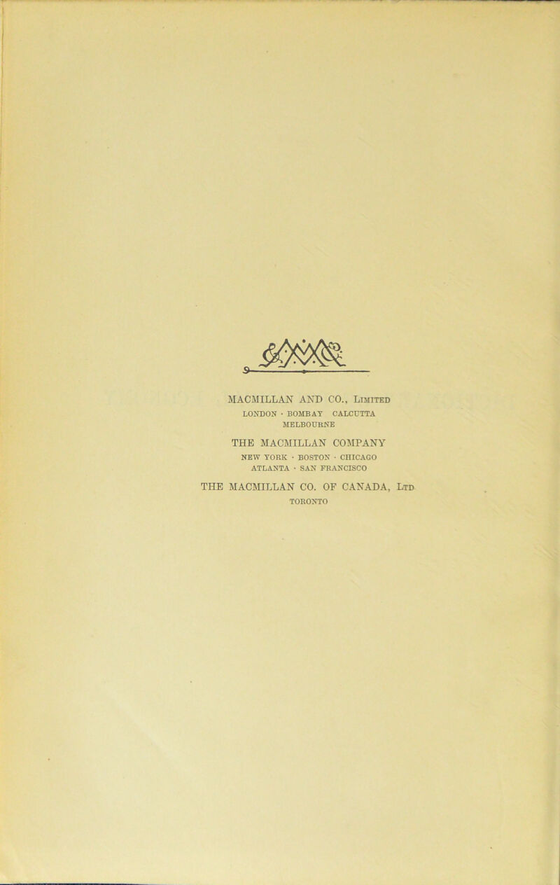 MACMILLAN AND CO., Limited LONDON • BOMBAY CALCUTTA MELBOURNE THE MACMILLAN COMPANY NEW YORK • BOSTON • CHICAGO ATLANTA • SAN FRANCISCO THE MACMILLAN CO. OF CANADA, Ltd TORONTO