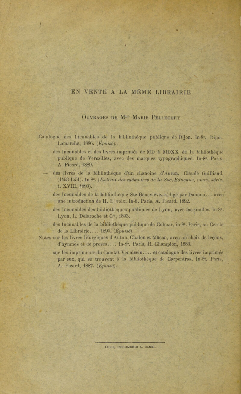       Le PR ne es Es | + : : % # à Bone PEN Tee Le (Pa: Mmbé — = » TE . TC E n haet ; PRES OUR Gr LES 25:87 d'en PE OuvraGrs DE Me MARIE PELLEGUET re. Ÿ L     “is ne et des es imprimés dés NT à MDXX . or au de A avec des carques typographiques. tas Fest :       Si &amp; XVI, 1800). - =. des Imeunables de la bibliothèque Ste- drives ‘digé par Patton ne Le : | une introduction de H. EL voix. In-8. Paris, A. Picard, 1892. RE  Va. des Incunables des pong èques publiques 6 de Li pans avec Re T8.    tee ne des udles de la Ras publique de Colmar, in- + | rh de la Librairie. 185. nr À          ne eux, qui se. ‘trouvent à “A “vihoihèque de. | Carpet. m8 A a se ‘Fiérd, 1887. Se RS ORNE EAN ge NE  (a RE 2 + RE LILLE, IMPRIMERIE L. DANEL. 