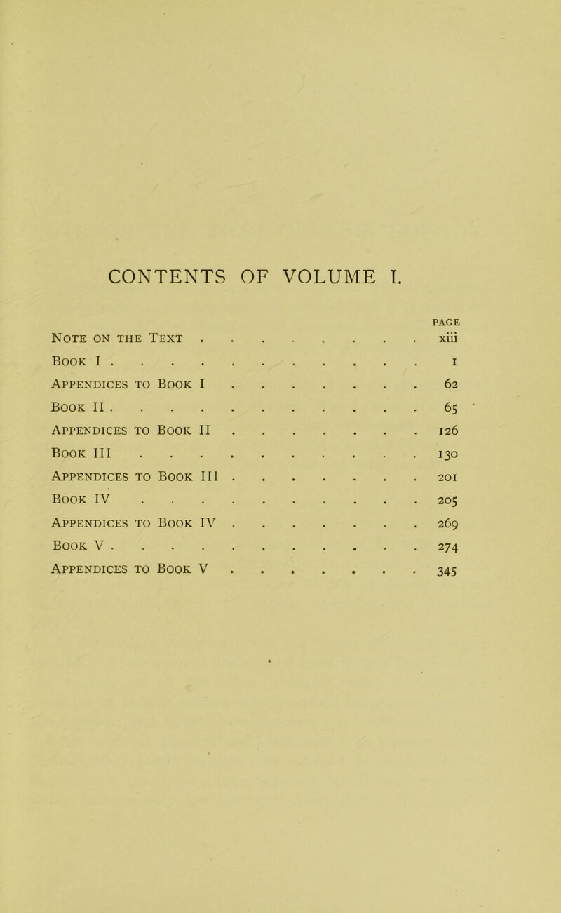 CONTENTS OF VOLUME I. PAGE Note on the Text xiii Book I i Appendices to Book I 62 Book II 65 Appendices to Book II 126 Book III 130 Appendices to Book III 201 Book IV 205 Appendices to Book IV 269 Book V 274