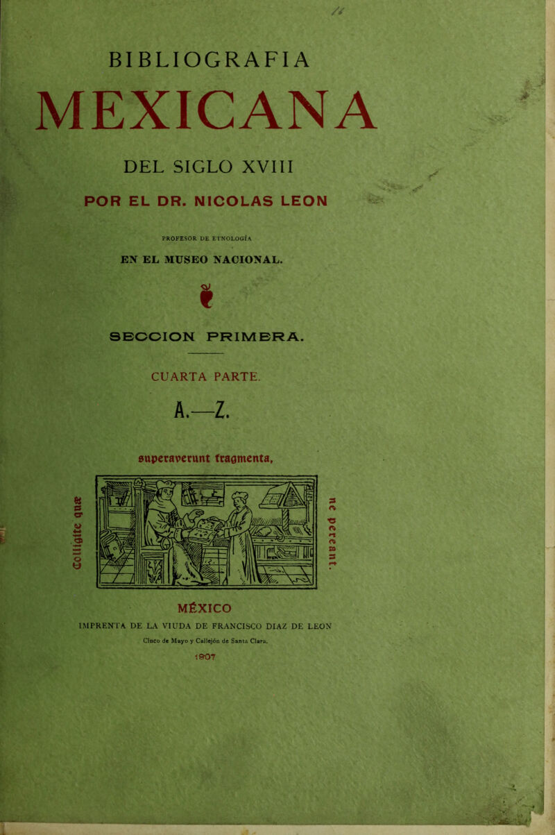 dolUgtte QQíe BIBLIOGRAFIA MEXICANA DEL SIGLO XVIII PROFESOR DE ETNOLOGÍA EN EL MUSEO NACIONAL. A.—Z. IMPRENTA. DE LA VIUDA DE FRANCISCO DIAZ DE LEON Cinco de Mayo y Callejón de Santa Clara. nc pcrcant.