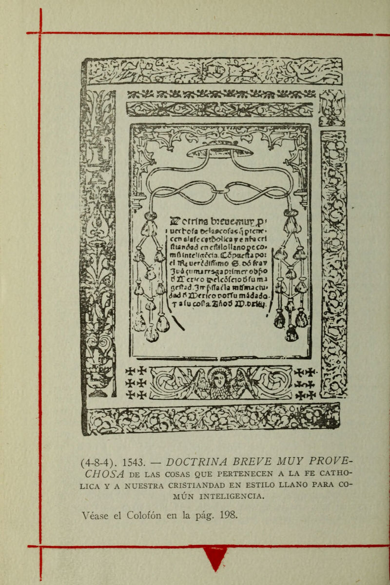 (4-8-4). 1543. — DOCTRINA BREVE MUY PROVE- CHOSA DE LAS COSAS QUE PERTENECEN A LA FE CATHO- LICA Y A NUESTRA CRISTIANDAD EN ESTILO LLANO PARA CO- MÚN INTELIGENCIA. Véase el Colofón en la pág. 198. f