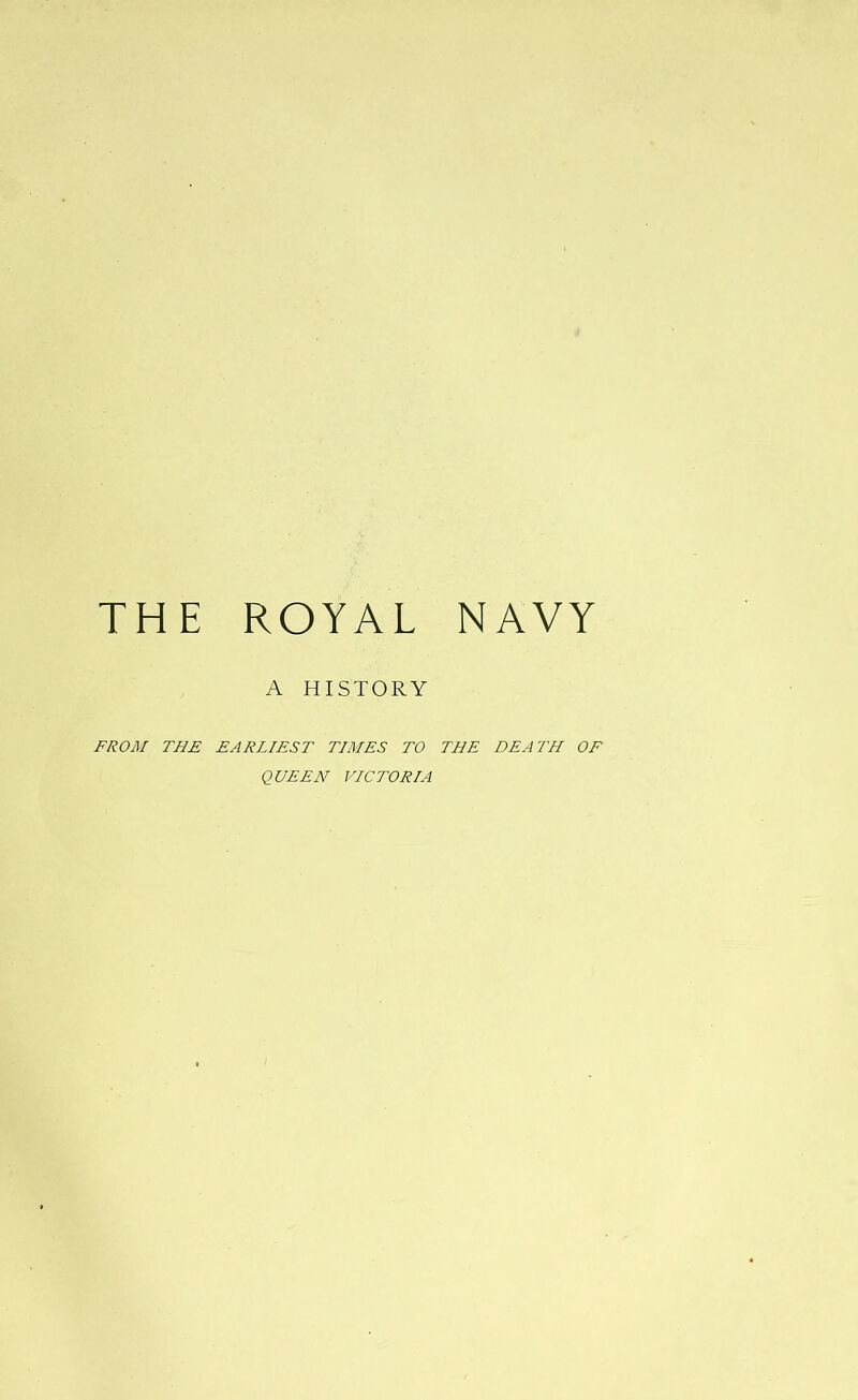 THE ROYAL NAVY A HISTORY FROM THE EARLIEST TIMES TO THE DEATH OF QUEEN VICTORIA