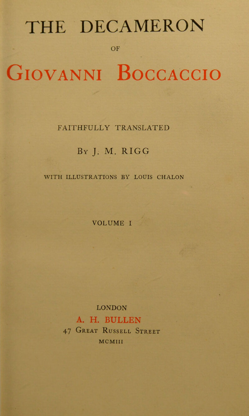 THE DECAMERON OF Giovanni Boccaccio FAITHFULLY TRANSLATED By j. m. rigo WITH ILLUSTRATIONS BY LOUIS CHALON VOLUME I LONDON A. H. BULLEN 47 Great Russell Street MCMIII