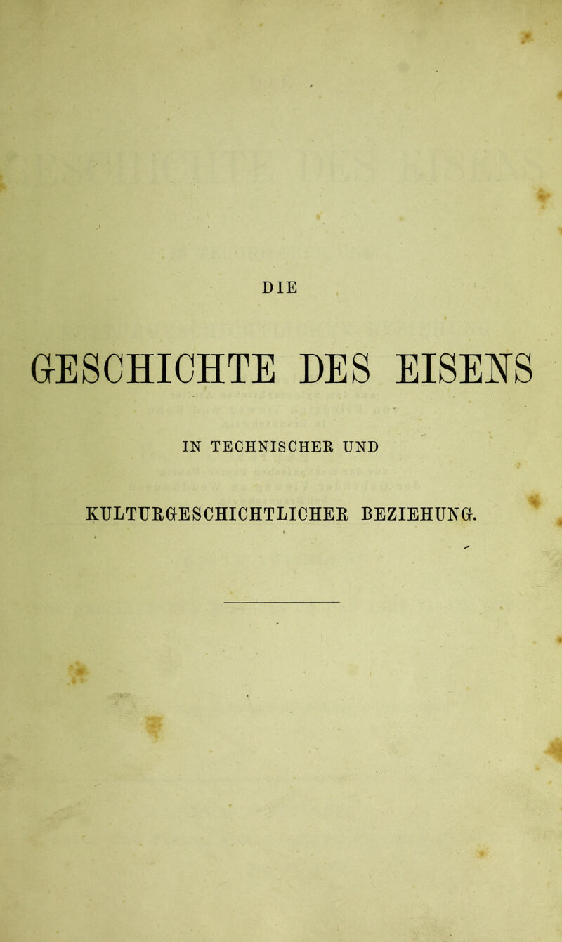 DIE GESCHICHTE DES EISEHS IN TECHNISCHER UND KULTURGESCHICHTLICHER BEZIEHUNG. *