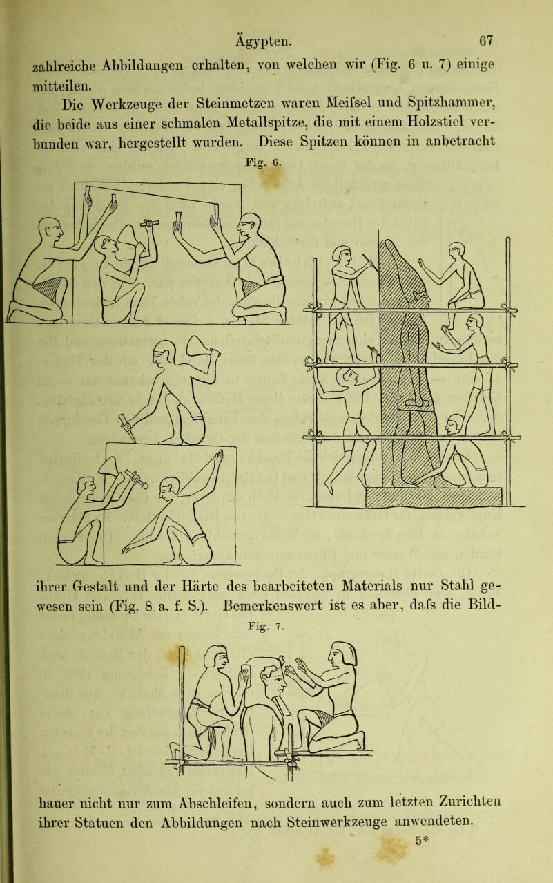 zahlreiche Abbildungen erhalten, von welchen wir (Fig. 6 u. 7) einige mitteilen. Die Werkzeuge der Steinmetzen waren Meifsel und Spitzhammer, die beide aus einer schmalen Metallspitze, die mit einem Holzstiel ver-