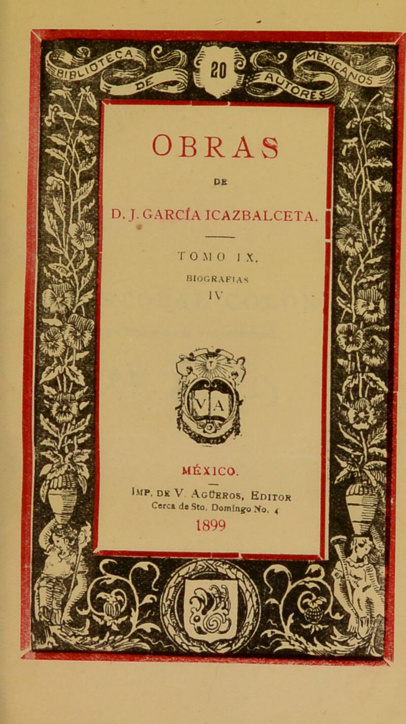 OBRAS D. J. GARCIA ICAZBALCETA T O M O I X biografías MÉXICO. Imp. de V Agüeros, Editor Cerca deSto. Domingo Mo. 4 1899