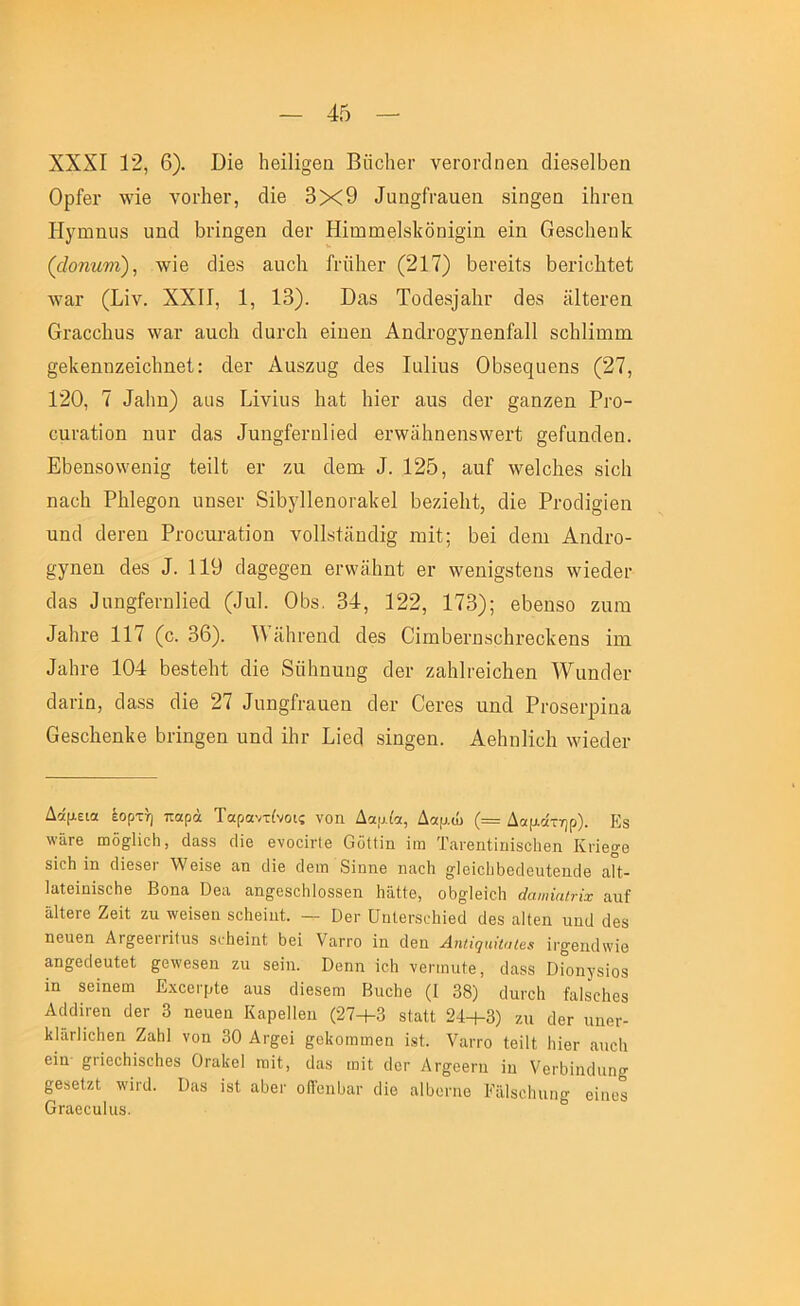 XXXI 12, 6). ϋΐβ Ιιβΐΐΐο-βα ΒποΙιθγ νΘΐΌκΙηβη (Ιΐβ8θ1Ι)βη ΟρΙβΓ ·ν\'ΐβ νοΓίαθΓ, άΐβ 3χ9 4αη§ΓΓαηβη 8Ϊη§βη ΐΙΐΓβη Ηγηιηΐ]8 υηά Ι)πη§θη 4βι· Ηΐιιιιηβΐ8ΐ(δηΐ§ΐη βΐη 0β8^116η1^ (άοπηνι), -ννϊβ (Ιΐβ8 αηοΐι Ιι·η1αβι· (217) 1)βι·θΐί8 Ι)Θΐ’ίϋ1ιί;θ1; ΛΥ&Γ (1>ΐν. XXII, 1, 13). ϋίΐ8 Τοάβδΐαίιΐ’ 4β8 ϋΙίθΓβη Θΐ’ίΐοοίιυδ \ναι· αιιοΐι οΐαΐ’οΐι βΐηβη Αηάι-ο^γηβηΐίΐΐΐ δοΙιΗπιΐϊΐ ^βίνβηηζβΐοΐιηθί: οΙβΓ Ααδζα§ οΐβδ Ιαίϊιΐδ ΟΒδβοιυθηδ (27, 120, 7 4(ΐ1ιη) 3,ιΐ8 ΒΐνΙιΐδ Ιιιιί Ιιΐβι· αιΐ8 οΙθγ ^αηζβη Ριό- οιιναίΐοη ιιυι· άα8 4ιιη§ίβΓα1Ϊ6(1 βι·^ϋ1ιηβη8\νθΐ’ί §θΓιιη(1θα. ΕΒβηδοννβηΐσ ίβΐΐί βι· ζιι οΙθιιι: 4. 125, ααΐ ννβίοΐιβδ 8Ϊο1ι ηαΛ Ρΐιΐβ^οη ηηδβι· 8ΐ5γ11βηοι·α1ίβ1 Ι)θζΪ6ΐιΙ, (Ιΐβ ΡΐΌάΐ§ΐβη ηπ4 (ΙβΓθπ ΡΐΌονα-αΐΐοη νο11δΙϋη(ϋ§ ηιΐί; 5θΐ οΐβ,ηι ΑηάΐΌ- ^γηθπ άβ8 4. 119 (1α§θ§θη βΓ^'δΙιηΙ θγ \νβηΐ§8ΐ;βη8 ^νΐβοΐβΐ' 4&3 ^ιιη§ίθΓη1ΐθ(1 (4α1. 0Ιΐ8, 34, 122, 173); β^βηδο ζαιιι 43,1ΐΓβ 117 (ο. 36). ΙΥϋΙιι-βικΙ 4βδ ΟΐΐΏ^βΐΈδοΙιι-βοΙνβηδ ΐιη 4α1ιι·θ 104 Ι^βδίβΐιί άϊβ 8ϋ1ιηυη§ οΙθγ ζαΙαΙι-βΐοΗβη ^Υαπίίβι· άίίπα, οΙαδδ ο1Ϊ8 27 4αη§Γι·3.αβη ο1βι· Οβι-βδ ηηά ΡΐΌδβι-ρΐηα Οβδοΐιβηΐίβ 5ηησβη υηοΐ ΙΙη· Ρίοοί 8Ϊη§6π. ΑβΙιηΙίοΙα \νΐβ4θΐ· Δάμεια έορτη παρά Ταραντίνοις νοη Δαμία, Δαμώ (= Δαμά-ηρ). Εδ \\’3,Γ6 Εοδ^ΐίοΐι, (1α88 δίο θνοοΪΓΐβ Οοίίϊη ίαι ΤίΐΓθπΙΐοΪ8θ1ιβη Κπβ»·0 8ΪοΙι ϊη ο1ΐθ8βΓ 'ννβΐ8β αη ϋΐβ οΙθιτι δίηηβ ηαοΐι §;1βϊοδΐ36άοιιΐ0ηο1β α°ί- 1ίΐΐ0ΪπΪ80Η8 Βοη3. ϋθα &ιι^θ8ο1ι1ο880ιι ΙιϋΙΙο, ο1)§Ί0Ϊ0ΐι άαιηΐαΐτίχ απί α1ί0Γ0 ΖθΐΙ ζιι \ν0ί80ΐι 8θ1ΐ8ίιι1;. — Β0ΐ· ϋηΐ0ΐ·8ο1ιί0ςΙ ιΐ08 αΐίθη υηιΐ ιΐβδ η0ΐΐ0η Αγ^00ιγϊ(ιι8 8ΐ·1ΐ0Ϊηί 1)0Ϊ ΥαίΓο ϊπ. ιΙθιι Αηΐιςιιιίαΐβί: ίΓ§·6ΐιι1\νϊο 3.ηα0ΐΐ0ΐιί0(: ^θΐνθ80ΐι ζιι 80Ϊη. Οθηη ϊοΐι νθηηιιί0, (1α88 Οΐοη^δΐοδ ΐη 80ίη0ΐη Εχο0ΐ·ρΐ0 αιιβ ι1Ϊ080ηι ΒαοΙιο (I 38) ιΐιπ-οΐι ίαΐ80ΐΐ08 ΑιΙ(1ίΓ0η ιΐ0Γ 3 η8α0ΐι Καρ0ΐΐ0ΐι (27+3 8ΐαΙΙ 24+3) ζιι ιΙθγ ιιηβΓ- ΙιΙαΓίιοΗθπ Ζαΐιΐ νοη 30 Αγ§;οϊ ^ο1{οιηπΐ0η ίδί. Υαιτο Ιοίΐΐ ΙιΪ0γ αηοΐι 0Ϊη ^ΓΪ00Ηΐ8θ1ΐ08 θΓα1ί0ΐ ιοίί, ι1α8 ιηϊΐ ιΙογ Ατ§;0θηι ΐη νορδίηιΐηη^ £080(ζΙ ινΐι-α. Ι).α8 ΐ8ΐ αΐ30ΐ· οΠοηϋαι· οΐΐο ηΙΙΐϋηιο Είίΐδαΐηιη^ 011108 ΟΓαοοηΙηβ. °