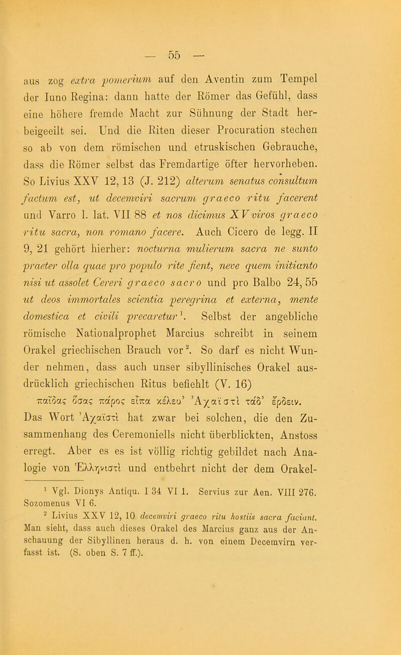 ηιΐ8 ζο§ β,χίνα ι^οηβήηΐιη αιιί ιΐοη Ανβηΐϊιι ζιηη Τβηιρβΐ ϊΙβΓ Ιαηο Εβ§ΐιΐίΐ: άαηη Ιιαίίθ ^1βΓ Κδιηβι· άαδ ΟβΓαΙι!, ^1α88 βίπΘ Ιιδίιβί'θ ή-βΐΏοΙβ Μίΐοΐιί ζηι· 8ϋ1ιηυη§ οΙβΓ βίαοΐί Ιιβι- Ββΐ^ββΐΐί 881. ΙΙικΙ (ϋβ Κΐίβη οΐίβδβι· ΡΐΌοιιΐ'αίΐοη δίβοΐιβη 80 £ΐδ νοη οίβιη ι·δπιΪ8θ1ιβη ιιηΛ θίΐ'υδίίΐδοΐίθα Οθ5ΐ’3.ιιο1ιβ, άίΐδδ (Ιΐθ Κδιηβι· δβΐ^δί οΙαδ Ρι·βιηο1αι·ίΐ§θ δίίβΓ 1ΐθΓνοι·1ιβ5βη. 8ο Κΐνΐιΐδ XXV 12,13 (^. 212) αΐίβτηνι 8βηαίη8 ϋοη8ΐιΗη'ΐη /αοίηνι 08ί, ηΐ άβϋβνινίνί 8ασηινί ^ναβοο τίίη /αοβνβηί ιιικί Υαιτο 1. 1α1. VII 88 βί ηο8 άίοίντη8 νίΐ'08 ^ταβοο τΐίη 8αβνα, ηοη τοιηαηο /αοβνο. Αηοΐι Οίοβί’ο (1β 1β§§. II 9, 21 §θΙιδι·ί ΙιίθΓΐιβΓ: ηοΰίηνηα νιηΜενητη 8αβτα ηβ 8ΐιηίο ρΐ'αβίβν οΙΙα ψ,ιαβ ρΐ'ο ρορηΐο νίίβ ββηί, ηβνβ ψχβτη ΐηίίίαηίο ηΪ8ί ηί α88θίβί €βνβη ρταβοο βαοτο ηιιά ριη Βα15ο 24,55 ηί άβ08 %7)ΐνιοΉαΙβ8 8θίβηίία ρβτβφ'ΐηα βί βχίβνηα, τηβηίβ άθ7ηβ8ϋβα βί ΰίυίίί ρνββανβίητ \ 8β1Ι)8ΐ; άβΐ' αη§β51ΐο1ΐθ ι·δπιΪ8θ1ιβ ΝίΐΙΐοηίΐΙρΓορΙιβί Μαι·οΙα8 δοΙίΓβΙΒί ΐη δβΐπθΐη Οι-αΐίβΐ §π6θ1ιΪ8ο1ιβη Βι·ααο1ι νοι* ^ 8ο οίαι-ί β8 ηϊοΐιΐ; \νηη- ί1βι· ηβΐιηαβη, άίΐ88 ααοΐι υηδθΐ' 8ί5γΙ1ΐηΪ8οΙιβ8 Οΐ'αΐίθΐ ααδ- ο1ι·ϋο1ί1Ιο1ι §ι·Ιβο1ιΪ8θ1ιβη Κΐίυβ δθΓιβΙιΚ (V. 16) παΐ6ας δσας ττάρος εΐπα κέλευ’ ΆχαϊστΙ τάδ’ ερδειν. Βαδ \νοι1; Άχαϊστ'ι Ιια1 ζ\\’^αι· 5βΐ δοΙοΙιβη, (ΙΪ6 άβη Ζα- 8&ιηιηβηΙι&η§ οΐβδ Οβί’βιηοηΐθΐΐδ ηΐοΐιΐ; ϋδβΛΙΙοΙίίβη, Αηδίοδδ Θΐτθ§ί. Α5βι· 68 68 Ϊ8ΐ νδ11ΐ§ ήοΐΚΐ^ §βΙ)Ι1(ΐ6Ϊ ηαοΐι Αηα- Ιοσΐβ νοη Έλλ/;νιστΙ υη4 βηΐ^βΐη-ί ηΐοΙΚ οΙθγ άβπι Οι-αΐίβΐ- ' ν^Ι. ϋίοηγβ Αηίϊηιι. I 34 VI 1. δβΓνΐυδ ζιιγ Αβη. VIII 276. δοζοπΐ8ηιΐ3 VI 6. ^ Ιίϊνϊιιβ XXV 12, 10 άβοβιηνϊτϊ ρναβοο νΐίη Ηο$(ϋ$ εαονα /αοΐαπί. Μαη δίβΐιΐ;, (1α88 αιιοΐι (1ϊβ8θ8 Οι-αίιβΐ δβ8 ΜαΓΟΪιΐδ ^αηζ αα8 άβΓ Αα- 8θΙιαηνιη§ άβι· δϊδγΐΐϊηοη ΙιβΓαιιβ ά. Η. νοη θίαβω ΟβοθιηνΪΓη νοΓ- ίαδδΐ ΐδΐ. (δ. οδβη 8. 7 1Γ.).