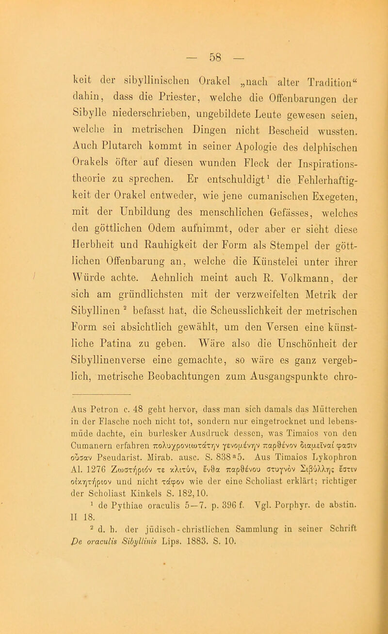ΙνβίΙ; άβι· 8ΐ5γ11ΐηΐ8ϋ1ιβιι Οι·ίΐ1νβ1 ,,ηιιοΐι αΐίβι· ΤΓίΐ(ΙΐΙϊΰΐι“ οΐίΐΐιίιι, ο1α88 άΐβ Ρι·ΐβ8ίθΐ·, \νβ1ο1ΐθ οΐί© ΟίΓβηϋ&Γαη^βη ύβι· 8ϊ5γ11θ ιιΪ6θΙβΓ8ϋ1ιι·ΐβΙ)6η, ιιη^βΒϊΙοΙβίβ Ρβαίο §β\νβ8βη δβΐθπ, \ν’6ΐοΙΐΘ ία ΐΏβίπδοΙιβη Οΐη§βη ηΐοΐιί Βθδοΐιβΐϋ λναδδίβη. Αποΐα Ρΐαίαι-οΐι Ιίοιαπιί ΐη δβΐηβΓ Αροΐο^ΐβ οΐβδ οΙβΙρΙιΐδοΙιβη Οΐ'ίΐΐίβίδ οΓίθΐ’ &ιιί οΐΐβδοπ ννιιηοΙθη Ρΐοοίί οΙβΓ Ιη8ρΪΓαίΐοπ3- ίΐίθοι-ίθ ζα 8ρι·οο1ιβη. Ει· οηίδοΚιιΡΙΐ^ί' (Ηβ Ρβ1ι1βι·1ιαΡί§- Ιίβϋ άθΓ Οι·£ΐ1ίβ1 6η1;\νθο1βΓ, \νΐβ ]θηβ οιιιηαηΪ8ο1ιβη Εχβ^θίβη, ΐΏΐί (Ιβι· υηΙ)ΐ1ο1αη§ οΐβδ ιηβηδοΙιΙΐοΙιβη ΟβΡϊδδβδ, Λνβίοΐιβδ οΐβη §δΐ11ΐο1ιβα Οάβιη αυίιιίΐϊΐιηί;, οάβι· ίΐ5βι· βι· δϊβΐιί οΠβδβ ΙΙθίΡΙιβΐί ηηοΐ Ε&ηΐιί^ΐίβΐί οΙβι· Ροπή αΙδ δίθιηρβΙ οΐβν §δ1ί- ]ΐο1ΐθη 01ϊβη5αηΐϋ§ αη, \\^β1ο1ιβ οΐΐβ Κϋηδίβίβΐ ιιηίβι· ΐΕι·βι· I ^Vΰ1·^ιβ αοίιίβ. ΑβΙιηΙίοΚ ιηβΐαΐ αυοίι Ε. Υοΐΐίπι&ηη, οΙθγ δΐοΐι αιη §;ι·ΰη€ΐ1ΐοΙΐ8(;θη ιό,Ε άβι· νβΓΖλνβϊίθΙίθη ΜθίπΙί οΙθγ 8ΐ5γ11ίηβπ ^ 5βΓαδ8ΐ Ιι&ί, οΐίβ 8ο1ιβυδ8ΐίο1ιΡβΐ1; οΙθγ ιηβίΓΐδοΙίθη Ροπή δβΐ Η,^δΐοΐιίΐΐοΐι §β\νδ1ι1ί, υιη άβη ΥβΓδθη βΐηβ Ιίϋηδί- ΗϋΡβ Ραίΐηα ζυ §βΙ)6π. ^νδΐ’θ ίΐΙδΟ οΙΪ6 ϋηδοΕδηΙιβΐί άβι· 8ΐδγ11ΐηβηνβι·δθ βΐηβ ^βπίΕίοΙιίβ, δο Λνϋΐ'β βδ §&ηζ νβι·§β5- Ιίοΐι, ιηβίπδοΐιβ ΒβοΙ)£ΐοΙιίαη§βη ζιηη Αιΐδ§ιιη§δριιη1ίΙ;β οΙηΌ- Αιΐδ ΡθίΓοη α. 48 §;β1:1; Ιιθιύογ, δαβδ ιηατι δΐοΐι δαιηαΐδ (Ιίΐδ ΜϋΗβΓοΙιεη ΐιι δθΓ ΕΙαδοΙίθ ηοοΗ ηΐοΐιΐ ίοί, δοηδβηι ηαΓ θίηςβίΓοΛηβΙ ιιηδ 1βΙ)εηδ- ηιαδβ δα,οΐιίβ, βϊιι ΙίΐιιΊβδΙίεΐ’ ΑπδδΓποΙί (Ιθδδοη, λναδ Τίιτιηΐοδ νοη δοα ΟιιωαηβΓίι βΐ'ίαΙΐΓβη πολυχρονιωτοτην γενομένην παρθένον διαμεϊναί φασιν ούιαν ΡδθΐιδαΓΐδί. ΜίταΙ). ααδο. 8. 838 “5. Αιΐδ ϊΐωαΐοδ ΡγΙίορΙίΓοη Α1. 1276 ΖιυστήρΒν τε κλιτόν, ένθα παρθένου στυγνόν Σιβύλλης εστιν οίκητήριον υηδ ηϊοΐιΐ; τάφον ·\νϊβ δβι· βΐπθ δοΙιοΙίαδί; βΓίνΙαί'Ι; ΓΪοθίίσβΓ δθΓ δοΐιοΐϊαδί ΚίηΙίβΙδ 8. 182,10. ’ δβ Ργίίπαθ ΟΓίίοιιΙϊδ 5 — 7. ρ. 396 ί. ν@;1. ΡοΓρΗγρ. δε αΙ»δ11η. II 18. ^ δ. 5. δεν _ϊϋδϊδεΙι-εΙΐΓΪδΙΙϊοθοη δαωιηίαη^ ΐη δεΐηεΓ 8ε1ΐΓΪίΙ Ρβ οναοιιίΐε 8ΐΙ)^Ιί{ηΪ3 Ρΐρβ. 1883. 8. 10.