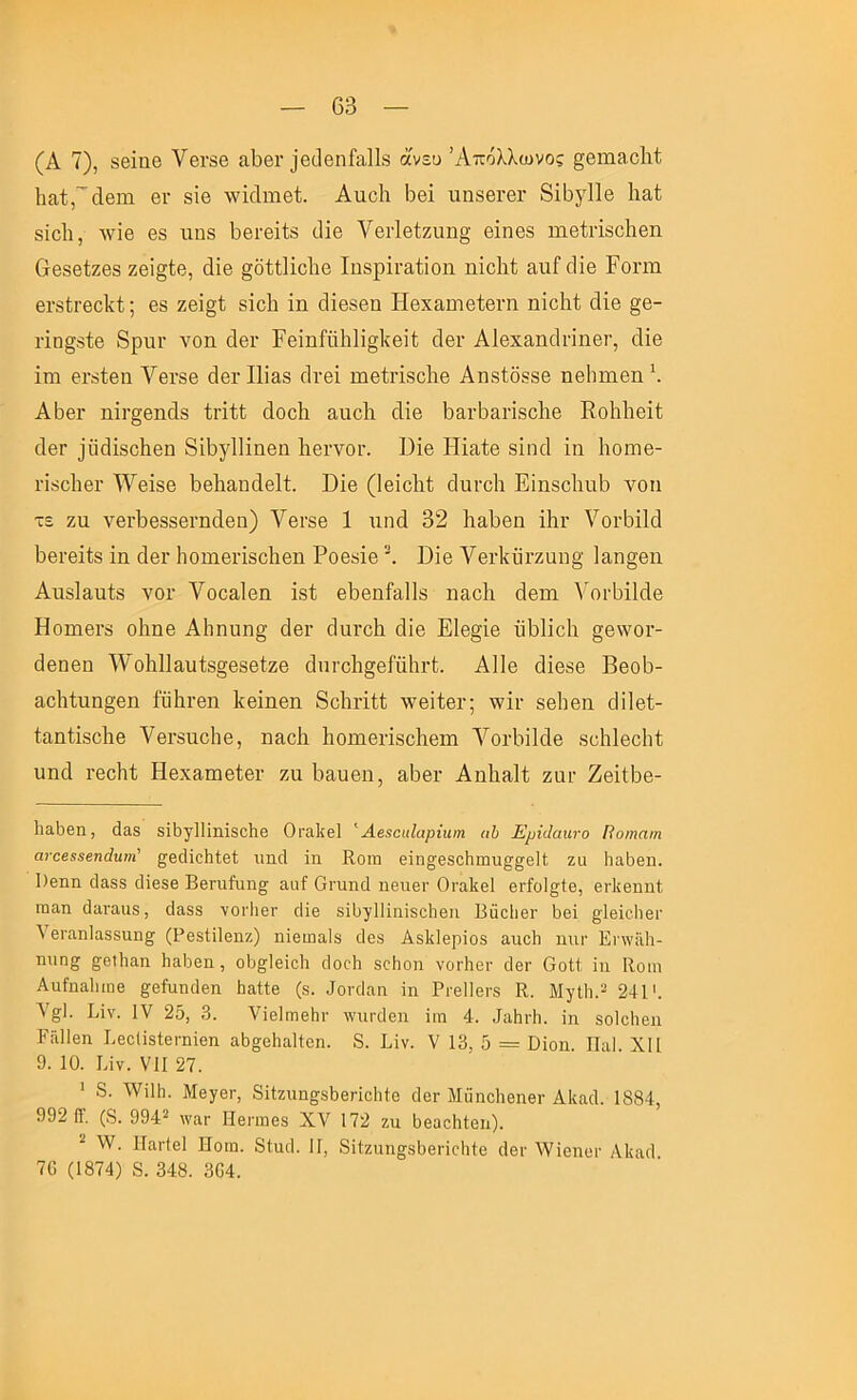 (Α 7), 86Ϊηβ ΥβΓδβ αΙ)βι· ΐθΐΙβηΜΙδ άνευ Απόλλωνος §βπΐ3.ο1ιί Ιιαί,'^άθΐη βι· 8Ϊβ \νκ1ιηθΐ. Αηοΐι 6βΐ ιιη8βι·βι· 8ΐ6γ11β Ιι&ί 8Ϊο1ι, ^ν^6 Θ8 ιιη8 66ΐ·6Ϊί8 ίΐΐθ Υβρίβίζαπ^ θΐηθ8 ιηβίΐΊβοΙιβη 6β8βίζ68 ζβΐ^ίθ, (ϋβ §δίί1ϊο1ΐβ Ιη8ρΐι·&ίΐοη ηΐοΜ αυΓ τΗβ Ροπή θΓ8ίΓβο1ί;ί; β8 ζβΐ§ΐ 8Ϊο1ι ΐη οΐΐβδβη Ηβχ&πιβίβΓη ηΐοΐιΐ άΐθ §β- Γΐη§8ΐβ 8ρυν νοη άβι· Ρβΐηίϋ1ι1ΐ§]ίθΐΙ ο1βι· Αΐβχαηάηηβι·, άΐβ ΐτη θΓδίθη Υβΐ'δβ (3βΓΐ1Ϊ£ΐ8 οΙγθϊ ιηβίΐ’ίδοΐιβ Αη8ίθ88β ηβΙηχιβη'. Αδβΐ' ηΐΐ’^βηάδ ίπΐί άοοίι ειποΐι οΐΐβ 6αι·6απ8ο1ΐθ ΕοΚΙιβϊΙ; άθΓ ]ΰάΪ8θ1ιβη 8ϊ6γ11ΐηβη 1ΐθΐ·νοι·. ϋΐβ Ηΐαίθ 8Ϊικ1 ίη Ιιοιπθ- ι·Ϊ8ο1ΐ6Γ \νβΪ8β 6β1ΐ£ΐηάθ11:. ϋΐβ (Ιβΐοΐιί οΙιιγοΙι Εΐη8θ1ΐΐΐ6 νοιι τε ζα νβιΊ)β88βΐ’η(1θπ) Υβι-δβ 1 ιιηά 32 ΙιαΡθπ ΐΐιΐ' νοιΊίΐΙά ΙίβΓβΐίδ ΐη οΙβΓ Ιιοπιβί'ΐδοΐΐθη Ροθδΐθ ϋΐβ ΥβΛυρζαιι^ Ιαη^βιι Αηδίαηίδ νοΓ Υοοαίβη ΐδί β^θηίϋΐΐδ ηαοΐι 3βπι ΥοιΡΐΙάθ ΗοπιβΓδ οΐιηβ Α1ιηυη§ άβι· 3αι·ο1ι άίβ Ε1β§ΐβ ϋ61ΐο1α §8\νοι·- 3βηβη \Υο1ι1ΐ£ΐυί8§θ86ίζβ (ΐπΓοΙι^βίηΙιιΊ;. ΑΙΙθ οΐΐβββ Ββο6- αο1ιίηη§βη ίΰΙΐΓβη Ιίθΐηβη 8ο1ΐΓΪΙί \νβΐίθΐ·; \νΐι· δβΐιβη άΐΐβί- ίηηίΐδοΐΐθ Υβι·8υο1ιβ, ηαοΐι Ιιοιηβπβοΐΐθπι ΥοΛΐΜβ δβΐιΐβοΐιί ιιη(1 Γβοΐιί Ηβχ&ωβίβΓ ζη Ιιειηθη, α6βι· Αηΐηιΐί ζαι· ΖβΐΙΙοθ- ΙιαΙιβη, ά&8 8^13^11^I1^8^116 Οτειλβΐ ''ΛβίΟίΐΙαρϊιαη ιώ Ερϊάαητο Ποιηαιη ανοβίΒβηάηηι' ^βάϊοΐιίβΐ; ιιηά Ϊη Κοιη θϊη§;θ8θΗιιηι§'^β]1; ζϋ Ιιαδθη. Ι)βηη (38,88 (3Ϊ688 Βθηιίιιη^ 8ΐιί Οηιη(3 ηβυβι· Οταΐίβΐ βΓίοΙ^ίβ, βΛθηηί ιηαη (Ιανααδ, (Ϊ888 υογΙιθγ δίβ 8ΪΙ)^11ίηΪ8θ1ιβη ΒϊϊοΙιθγ δθϊ βΙβϊοΙιβΓ ΥβΓαηΙαδδΐιη^ (Ρθδίίίοιζ) ηΐθωαΐδ οΐθδ Αδίίίβρϊοδ αιιοΐι ηιιι· ΕΓ\ν:\1ι- ηυη^ &βι3ΐ8π Ιιαδθη , οδ^^ΐεϊοΐι οΐοοίι δοίιοη υογΗογ (3θγ ΟοΙί ϊη Εοπι Αυίηαίιιπθ ^θίιιπάβη Ιιαίίβ (8. ^ο^^18η ίη Ρι·θ11θγ8 Κ. Μγΐΐι.^ 241 Υβΐ. Βίν. IV 25, 3. νίβ1πΐ0ΐιι· ΛνιίΓοΙβη ίιη 4. 48ΐπ·5. ίη δοΙοΙιβη Βϋΐΐβη ΒεοΙίδίβι-ηίβη 85§;6ίΐ8ΐί0η. 8. Βίν. V 13, 5 = ϋίοη. ΠαΒ XII 9. 10. Βίν. VII 27. ’ 8. ΛΥίΙΙι. ΜεγθΓ, 8ίίζηη^8ΐ)0Π0ΐιί0 (Ιθγ Μϋηοΐιεηθι· Α1ί8(1. 1884, 992 ίΤ. (8. 994^ ^να^ Ηθπηεδ XV 172 ζη όεαοΙιίεη). ^ ^ν. ΙΙαί'ΙεΙ Ηοπα. 8(ηι]. 11, 8ί1ζηη§^8ΐ)0η0ΐιί8 (Ιει- λΥίοηοι· Αΐΐαδ 76 (1874) 8. 348. 364.