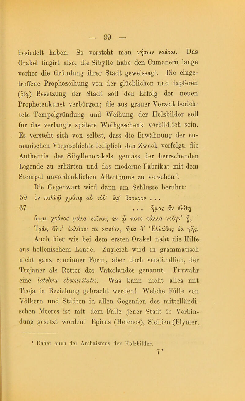 Ι3θ8ΐβάβ11; 1ιαΙ)βη. 8ο νθΐ·8ίβ1ιΐ ιηαη νήσων ναέται. ϋ&8 0ι·3,1ίβ1 βη§ίι·1 αΐ80, (Ιίβ 8ί1ογ11β 1ιαΙ)6 άβη Ουηιαηθηι 1αη§β νοΛβι· άίβ βι·ΰη(1νιη§ Πιγογ 81:3,(11; §β·ννβί833§1;. ϋΐβ βΐη§β- ίΐ'οίϊβηθ Ρΐ'ορ1ιβζβί1ιαη§ νοη άβι· §1ΰο1ί1ίο1ιβη ιιηοΐ ίαρίβΓθπ (βία) Ββ8β1;ζιιη§ άβΓ 8ΐ3ά1; 8θ11 άβη Εΐ'ίο1§ (1βι· ηβηβη ΡΓορ1ιβί6η1ίηη8ΐ; νθΛαι-^βη; άϊβ ααδ §ΐ'3ΐιβι· νοΓζβΐΐ Ββήοΐι- ίθίβ Τθπιρβ1§Γϋη(3ιιη§ ιιικί '\ν’βί1ιιιη§ οίβι* ΗοΙζΜΜβι* 8θ11 ίϋι· (138 νθΐΊαη^ίβ δρΜ,ίβΐ’β ΤνοΐΐΊξθδοΙιβηΙί νοι·1)ΐ1(11ϊο1ι 8βΐη. Εδ νβΓδΙθΜ 8Ϊο1ι νοη 8θΙ1)8ΐ;, οΙαδδ οΐΐβ Ει·\ν3ΐιηπη§ (1βι· οα- ιηαηΐδοΐιβη ΥοΓ^βδοΙιΐοΙιΙβ 1β(ϋ§1ΐοΕ άβη Ζ^'βοΡ ΥβρίοΙ^Ι, άΐβ Αηίΐιβηϋβ άβδ 8ίΐ37ΐ1βηοι·3ΐ{θΐ8 §βηΐ388 άβι Ιιβιτδοΐιβηάβη Εβ§βηάβ ζα βιΊιαιΊβη ηηά άαδ ηαοάβΐ’ηβ ΕαΙ)η1ί3ί; ηιΐΐ; άβηι 8ίβηιρβ1 ηηνοΐ'άβηΡΙϊοΙιβη Αΐίβΐ'ίΐιηηΐδ ζη νβΐ’δβ1ιβη\ Όΐβ 0θ§βη\ν3ΐ·1; \νΪΓά άαηη απι 8ο1ι1α88β 1)θΐ'ΰ1η·ί: 59 έν πολλιϋ χρόνψ αυ τόδ’ έφ’ ύστερον . . . 67 ... ήμος άν ελθ-{) υμμι χρόνος μοίλα κείνος, έν ιρ ποτέ ταλλιχ νεόγν’ ή, Τρως δήτ’ έκλυσει σε κακών, (χμα δ’ Ελλάδος εκ γης. Αυοίι 1ιΐβι· τνΐβ 5βϊ άβηι βΐ'δίβη Οΐ’αΐίβΐ ηαίιΐ άΐβ ΗΐΙΓβ 308 Ιιβίίβηΐδβΐιβπι Ε3ηάβ. Ζυ§Ιβΐο1α \νΐι·ά ΐη §Γ3πιιη3ΐ;Ϊ8βΙι ηΐβΐιί §3οζ οοηβΐηηβΓ Εοΐ’ηι, 35βι· άοβίι νβΓδΐϋηάΙΐβΙι, άβι· Τι·ο)3ηβΓ 3ΐ8 Εβΐίβι’ άβ8 Υ3ΐ;βι·ΐ3ηάβ8 §βη3ηη1;. Ροι·ννα1ιι· βΐηβ Ιαίβύνα οΰΒου,ήίαίίβ. ΤΥ38 1ί3ηη ηΐβΐιΐ 3ΐ1β8 ιηϋ Τιό)3 ΐη Ββζΐβ1ιυη§ §β6ι·3β1ι1; \νβι·άβη! ΛΥβΙοΡβ Εϋΐΐβ νοη νδ11ίβι·η ηηά 8ί3ά1;βη ΐη 3ΐ1βη (τβ§βηάβη άβδ ιηΐίίβΐΐϋηάΐ- 8β1ιβη Μββΐ’βδ ΐδΐ; ηιΐί άβιη Ε3ΐ1β )βηβι· 8ί3ά1; ΐη νβΛίη- άαη§ §β8β1ζί λνοΓάβη! Ερΐηΐδ (Ηβίβηοδ), 8ίβΐ1ίβη (Είγιηβι·, * ϋαΙιβΓ αιιοΐι δβΐ’ Λΐ'οΐιαϊδηιυδ (Ιβτ Ι1ο1ζΙ)ί1(1βι·.
