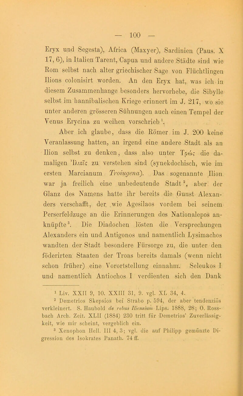 Ει·γχ ηικί 8β§Θ8ΐα), ΑΓι·ίοα (Μαχγβι·), 8αι·άίηΐβιι (Ραιΐ3. X 17, 6), ιη ΙίαΙΐθη ΤαΓβηί, Οαριιο, πηοΐ ^πάβΓθ 8ίϋχΙΙο δίηοΐ λνΐο Εοηι 8θ11)8ΐ η&οΐι αΐίβι- §πβοΜ8οΕθΐ· 8ίΐ§β νοη ΡΙαοΙιΟϊη^βη Ι1Ϊ0Π8 οο1οηΪ8Ϊι·ί; \νοΓάβη. Αη οΙβη Ει·γχ 1ια.ί, νναδ ϊοΐι ΐιι οΐίβδθΐη Ζη8&ιηιηβη1ι&η§β 1)β8οηοΙβΓ8 1ιβι·νοι·1ιβΙ)β, ^1^β 8ϊΐ3γ11β 8β11)8ί ΐιη 1ταηηΐΐ33,1Ϊ8θ1ΐθΐι Κι·ΐβ§θ βπηηθί-Ι ΐιη 217, λνο 8ΐβ υηίβΐ’ αηάβι-βη §ι·δ88βι·βη 8ϋ1ιηαπ§βη ααοΐι βΐηβη Τθιηρθΐ (Ιθγ Υθπιΐδ Ενγοΐηο, ζα λνβΐΐιβη νοι·8θ1ιι·ΐβΙ) \ Α1»βι· ΐοΕ §1αϋΙ)θ, άαδδ οΐΐβ Εδιηβι· ΐιη 200 Ιίθΐηβ νθΓ8,η1&88υη§ Ιιαίίβη, αη ΐΐ’^βηοΐ βΐηβ αηάβΐ’β Εΐαάί αΙδ αη ΙΗοα 8β11)8ί ζη οΙβηΕβη, οΙα88 αΙδΟ υηΙβΓ Τρώς οΐΐβ άα- πια1ϊ§βη Ίλιεΐς ζη νβΓδίθΕβη 8Ϊηά (βγηβίκίοοίιίδοΐι, Λνΐβ ΐηι βΓδίβη Μαΐ'οίαηηηι Ττοϊη^βηά). ϋαδ 80§8ηαηη1β ΙΗοη \ναι· ]α ΐΓβϋΐοΙι βΐηβ ηηΒβοΙβαΙβηάβ 8ίαοΕ % α1)βΓ οΙθι’ ΟΙαηζ οΐβδ Ναηιβηδ Ιιαίίβ ΐ1η· δβΓβΐίδ (Εβ 6ηιΐ8ί Αΐβχαη- ά6ΐ·8 νθΐ'δοΕαίϊί, άβι·. Λνΐθ Α§β8Ϊ1αθ8 νοιχίβηι 1)βΐ δβΐηβηι ΡβΓ8βι·ίβ1άζα§θ αη άΐβ Επηηβΐ’ηη^βη οΙθ8 Ναίίοηαίοροδ αη- ΙίηηρΕβ^. ΕΪ6 ϋΐαδοοίΐθη Ιδδίβη οϋβ ΥβΓδρΓβοΙιηη^βη ΑΙθχαηάβΓδ βΐη ηηοΐ .Αηΐΐ§οηο8 ηηά ηαιηθηΐΐΐοΐι Εγδίιηαοΐιοδ \ναη(1ί6ΐι ο1θι· 8ίαοΕ 1)β8οηάβι·β ΕΰΓ80ΐ·§Θ ζη, οΐίβ ηηίβι· (Ιβη ίδοίθπνίβη 8ίααίβη οΙθγ Τΐ'οαδ 1)θΓβΐί8 άαηιαίδ (^ν^ηη ηΐοΐιΐ δοΐιοη ΓηϊΕβι·) βΐηβ νοΓΟίΊδίβΙΙηη^ βΐηηαΐηη. 8β1θυ1νθδ I ηηά ηαηιβηίΐΐοΐι ΑηίΐοοΙιοδ I ΥθΓίΙΐβηΙβη δΐοΐι άβη Εαηΐν 1 Ιΐν. ΧΧΙΓ 9, 10. XXIII 31, 9. ν§1. XI. 34, 4. ^ ΌθιηβΙήοδ δ1\Θρ8Ϊ08 1)βί 8ΐι·αΙ)0 ρ. 594, δβΓ αϋθΓ ίβικίθΐιζϊϋδ νβΓίίΙβϊηεΐ'Ι. 8. Ηαιι5οΙδ άβ τβΙ)ΐί3 ΙΙΐΐηβίηιη υρ8. 1888, 28; 0. Κθ88- 5αο1ι ΑηΊι. ΖεΙί. ΧΕΙΙ (1884) 230 ΙγϊΗ ίιϊι· Οειηείπο8’ ΖανεΓΐά88Ϊ5- Ιίεϊΐ, \νΐε ητΐΓ 8ε1ιεϊηί, νεΓ§;ε5Ηε1ι εΐη. ^ Χεηορίιοη ΙΙεΙΙ. 111 4,3; ν§;1. δίε απί Ρΐιΐΐϊρρ ^^ειιηπιζίο ϋϊ- ^Γε88ΐοη δε8 ΐ8θΐ!ΐ·α(ε8 Ραηαΐΐι. 74 1Γ.