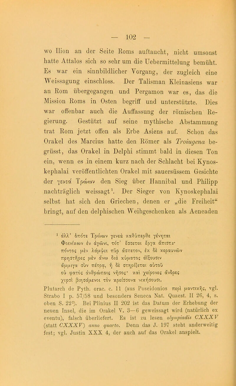 λνο Ιΐίοιι αη ιΙογ &θΐ(;β Κοπΐ8 ίΐυίίααοΐιί, ηΐοΐιΐ ιιαίδοηδί; ΙΐίΐίΙθ ΑίίαΙοδ 8Ϊο1ι βο 8β1η· ηπι άΐβ ΠβΒβΓπιΐΙΙβΙαη^ Ββιηΰΐιΐ;. Εδ \νίΐι· βΐη 8ΪηηΙ)ΐ1άΗο1ιβΓ Υοι-^αυ^, ο1βι· ζη§1βΐο1ι βΐηβ Ανβΐ88α§ιιη§ βΪΏ8θ1ι1θ88. Εβι· Ταΐΐδιη&η Κίβΐηαδΐβηδ \ναι· αα Εοιη ϋΐ3βι·§β§&η§θη υη(1 Ρβι·§αιηοη \ναΓ 68, οΙ&8 (Ιίβ ΜΪ88Ϊοη Εοπ)8 ΐη Οδίβη 1)θ§πίϊ ιιηοΐ αηίβι-δΐϋίζΐβ. Όϊθ8 \ναι· οίϊβηΐί&ι· αηοΐι άΐθ Αα1ϊίΐ88αα§ (3βι· ΐΌΐηΐδοΙιβη Κβ- §ΐβι·ηη§. ββδίΰΐζί αιιΓ δθϊηβ ιηγίΐιϊδοΐΐθ Αΐχδίαιηπιιιη^ ίι·αΐ Εοιη ]βίζ(; οίϊβη αΙδ Ενίίβ Αδΐβοδ 3υί. 8ο1ιοη (Ια.8 Οιηΐίθΐ άβ8 Μαΐ’οΐαδ Ιιαίίθ άβη Εδιηβι' αΙδ Ττοίηρβηα 1)β- §ι·ϋδδί, οΙαδ Οΐ’αΐίθΐ ΐη ϋβίρΐή δίΐηιιηί 1)3ΐ(1 ΐη άΐβδβη Τοη βΐη, \νβηη θδ ΐη βΐηβηι Εηνζ ηηοΕ άβι· δοΜηοΕί; 1)6Ϊ Κγηοδ- Ιίθρίαηίαΐ νβι-δίί'βηίΐΐοΐιίβη Οΐ'ηΙίβΙ ιηΐί δαηβΓδΐΐδδθπι ΟβδΐοΙαίβ άθΐ· γενεά Τρώων άβη 8ΐβ§ ΰΙ)θΐ' Ηηηηΐΐ3ίΐ1 ηηά. ΡΜΙΐρρ ηαο1ιίι·3§1ΐο1ι ·\νβΐδδ3§1;\ Εθγ 8ΐβ§θΐ· νοη Κγηοδίίβρίιαίηΐ δβΙΙίδΙ; Ιιαί δΐοΐι οΙβη ΟήβοΙιβη, (Ιβηβη βι· ,,άΐβ Ρι·θΐ1ΐθΐί“ ΐ)πη§1;, αηί“ οΙβη άβΐρΕΐδοΙιβη \\'θΐ1ι§θδο1ιβη]ίβη αΙδ ΑβηοαΤβη 1 όλλ’ δπότε Τρώων γενεά κα8ύτ:ερ9ε γένηται Φοινίκων έν άγώνι, το'τ’ έσσεται έργα ά'πιστα· πο'ντος μεν λάμψει πΰρ άσττετον, έκ δε κεραυνών πρηστήρες μεν ά'νω διά κύματος άίξουσιν ά'μμιγα συν πέτρα, ή δέ στηρίζεται αύτοΰ ού φατός άνΟρώποις νήσος· και χείρονες άνδρες χερσι βιησα'μενοι τόν κρείσσονα νικήσουσι. ΡΙιιίαΓοΙι οΐθ Ργΐδ. ΟΓαο. ο. 11 (αιΐ8 Ροδεϊιΐοηϊοδ περί μαντι·κής, ν§;1. δίπιόο I ρ. 57/58 ιιηδ ϋο8θΐιι1βΓ8 8βηοοα Ναΐ. Ρααοδί. 11 20, 4, 8. οδβη δ. 221). ΡΙΐηϊιΐδ II 202 ίβΐ, δίΐ8 Ραίαιη ιΙβΓ ΕΓ^βδαη^ άβπ πθυβη Ιηδθΐ, ιΐΐβ ϊιη Οΐ'αΐνβΐ V. 3—6 ^β^νβΐδδα^Ι \νίπ1 (ηαίϋιΊϊοΙι βχ ονβηΐιι), ίαΙδοΗ ϋδβΓίΐθίβΓί. Εδ ΐδΐ '/.α Ιβδβιι οΙ^>ιιρ{α(ϋ$ ΟΧΧΧΥ (δίαΐί ΟΧΧΧν) αη»ο ςηατίο. ϋθΐιιι ιΙαδ 3. 1ί)7 δ1ε5ΐ αη(1βΓ\νβΐ1ί§^ ίοδί; ν§1. Οαδίΐη XXX 4, δοι· αιιοΐα αιιί δαδ Οταΐνεί αηδρΐθΐί.