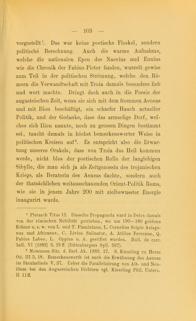 νοΓ^βδίΘΐΙί \ Π&8 \ναι· Ιίβϊπθ ροβίΐδοΐΐθ Ρΐοβίίβΐ, δοηΛβΓπ ροΐΐίΐδοΐΐθ Ββΐ'βοΐιηιιη^. Αιιοΐι οΐΐθ \ναππ6 ΑιιΓη&Ιιιηβ, Λνθίοΐιβ οΐΐθ ηαίίοηη,ΐβη Ερβη οΐβδ Ναβνΐιΐδ ιιηοΐ Εηηΐιΐδ Λνΐβ οΐΐβ ΟΙίΓοηϊΙί 3θΐ· Εαΐίΐιΐδ Ρΐοίοι· ίαηοΙθη, -νναΓζβΙί §β\νΪ8δ ζυπι ΤβΐΙ ίη (Ιογ ροΙΐίΐδοΙιβη 8ίΐΌπιιιη§, \\'β1ο1ΐθ άβα Ε,δ- παβΓΏ οΐΐβ νβΐ’χν'αηάΙδοΙιαίΊ; ηαΐΐ Τΐ’οΐα οΐαηιαίδ Ι^βδοηοΙθΓδ Ιΐβΐ^ υηΛ \νβι·ί πιαοΐιΐβ. Επη§1; άοοίι 3.ιιο1ι ΐη οΐΐβ Ροβδίβ άβι· 3,ιι§υδίβΐδο1ιβη Ζ6Ϊί, ·\νβηη δΐβ δΐοΐι ιηΐί άβπι ίΐ’οιηηιβη Αθηβ&δ υηά ιηΐί; Ιϋοη 1)β8θΕϋίίΐ§1;, βΐη δοΙιειΓίθι· Ηίΐιιοΐι αοΙπβΠβΐ’ ΡοΙΐίίΡ, υηά άβΐ' Θβοΐαηΐίθ, άαδδ Λαδ αηιΐδβΐΐ^β ΕογΓ, \νβ1- ϋΐιβδ δΐοΐι Ιΐίοη ηαηηίβ, ηοοίι ζιι §ΐΌδδθη ϋϊη§βη Ι3βδ1;ΐιηηι1; 88Ϊ, ίαιιοΜ ά3ΐη&1δ ΐη ΡδοΙιδί Ρβπΐ6ΐ·1ίβηδ\νθΓί;θΓ \νθΐδθ ΐη ροΙΐίΐδοΙιθη Κΐ’βΐδβη &η£*. Εδ βηίδριΐοΐιί 9,1δθ άΐθ Εηναν- ΐηη§ ηηδβΓβδ Οΐ'αΐίβίδ, οΐαβδ νοη Τι·οΪ9, άαδ Ηβΐΐ Ιίοηιηιβη λνβΐ'άβ, ηΐοΐιί 1)1οδ (Ιβι· ροβίΐδοΙιβη ΕοΠβ άβι· 1&η§1βΐ3Ϊ§βη 8ΐ£ιγ11β, άΪ8 ηιαη δΐοΐι 33, αΙδ Ζ8Ϊ1§8ηθ8δΐη (Ϊ88 ίι·ο]3ηΐδ8ΐΐ8η Κΐ'Ϊ8§8, αΙδ Β8ΐ·3ί8ΓΪη (ΐβδ Α8η83δ (Ϊ38ΐιί8, δοηοΐ8ΐ·η αηοΐι οΐ8ΐ· Βΐ3ΐ;83,8ΐι1ΐο1ΐ8η \ν8Ϊ£3ηδ88ΐιαυ6ηά8η Οή8ηί-Ρο1ΐ£ΐ1ί Κοηΐδ, \νΪ8 δΪ8 ΐη 38η8πι ^31η·ε 200 ηιΐί ζΐεΙΒελνηδδΐβι- Εη8ΐ·§Ϊ8 ΐη3υ§αΓΪΓί ννηΐ’άε. * ΡΙυίαΓοΙι Τϊίιΐδ 12. Οίβ8β11)β ΡΓορα^^ίΐηάα Λνατοί ΐη ϋβ1θ8 δηηιαίδ νοη άβΓ Γ0ιηΪ8θΙΐ8η Νο1)ΐ1ΐ1&1; ^β1ηβΙ)βη, νο τιμ 190—180 ^οίδβηο ΚΓ&ηζβ η. 8. -ϊν. νοηΡ. ηηά Τ. Ρ1αηιΐηΐηη8, Ρ. ΟθΓηθ1ΐη8 δοϊρΐο Αδΐα^β- ηιΐ8 ηηά Αίποαηηδ, 0. Ρΐνΐηδ δαΙΐηαίοΓ, Δ. Αΐΐΐΐιΐδ Ρβπ'βηηδ, 0. ΡαΙ)ΐα8 ΡαΙ)βο, Ρ. Ορρΐηδ η. Α. §θ8ΐΐίϋβ1 τνηΓάβη. Βηΐΐ. άβ οογγ. ΙιεΙΙ. VI (1882) 8. 29 ίΤ. (Οΐίίθη1)βΓ^βΓ8 8γ1Ι. 367). = Μοωηΐδθη 8ϋζ. ά. ΒογΙ. Αΐί. 1889, 27. 8. Κΐθδδΐΐη^ ζιι Ηοναζ Οά. III 3, 18. Ββπΐ0Γΐίβη8\ν6Γΐ1ι Ϊ8ΐ αηοΐι άΐβ ΕΓνί'ϋΙιηηη^Γ Αβηοαδ ΐω 83οη1αΓΐΐβάθ V. 37. ϋβ^ΟΓ άΐβ ΡαΓαΙΙβΙΐδΐΓαη^^ νοη ΑΗ- ηηά Νβη- ΐΐΐηπι 6θΐ άβη Αηςη,δίβΐδβΐιβη ΡΐοΗίβΓη ν^Ι. Κΐβδδΐΐη^ ΡΙιΐΙ. ϋηίβΐ'δ. II πβ·.