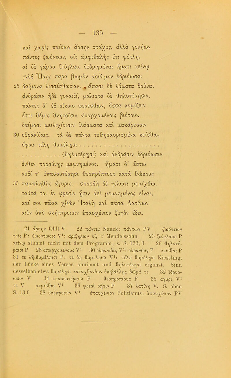 κοί'ι χωρΙ; παιδων άρσην στα'χυς, αλλά γονήων ττάντες ζωόντων, οΓς ά[χφιθαλής ετι φυτλη. αί δέ γα'ρ-Οϋ ζευγλαις δεδρ-ηριέναι ηματι κείνιρ γνας Ηρηε παρά βωμόν αοίδιμον έδριόωσαι 25 δαίμονα λισσεσίίωσαν. ^ απασι δε λύματα δούναι άνδράσιν ήδέ γυναιςί, μάλιστα δέ &ηλυτέργ|σιν. πάντες δ’ εξ οίκοιο ιρερέσιΙων, δσσα κομίζειν εστι θέμις θνητοΤσιν άπαρχομένοις βιότοιο, δαίμοσι μειλιχίοισιν ιλάσματα και μακάρεσσιν 30 οϋρανίδαις. τά δέ πάντα τεθησαυρισμένα κείσιΐω, οφρα τέλη Ουμέλ-ησι (Οηλυτέρησι) και άνδράσιν έδριόωσιν έ'ν&εν πορσόνη; μεμνημένος. ήμασι δ’ έστω νυξί τ’ έπασσυτέρησι θεοπρέπτους κατά θώκους 35 παμπληθής αγυρις. σπουδή δέ γέλωτι μεμίχθω. ταΰτά τοι έν φρεσ'ιν ήσιν άει μεμνημένος εΤναι, καί σοι πάσα χθων ’Ιταλή και πάσα Λατίνων αίέν υπδ σκήπτροισιν έπαυχένιον ζυγόν έξει. 21 άρσην ίθ511 V '22 πάντες Ναιιοΐί: πάντιυν ΡΥ ζωόντων τοΐς Ρ: ζωοντωοις άριζήλων οΓς τ’ Μβηθθΐ88θ5α 23 ζεύγλαισι Ρ κείνιρ δίϊωιηί; ηίοΙιΐ ιηΐΐ ιίβιη Ρι·ο^ΓαΐΌηι; 8. 8. 133,3 26 θηλυτέ- ραισι Ρ 28 άπαρχομένσυς Υΐ 30 ούρανιδες Υ^: ούρανίοις Ρ κεΐσθαι Ρ 31 τε λήώυμέληισι Ρ: τε δη θυμεληισι Υ^: τέλη θυμέλησι ΚΪ688ΐΐησ, ιΙβΓ ΡποΙίβ βΐηβδ ΥθΓ8β3 αηηίιηιηί ιιηά θηλυτέρησι θΓ^αηζΙ. 8ίηη ι1β88β15βη βίννα θυμέλησι καταχίΐονίων έπιβάλλης δώρά τε 32 ϊδρυο- ιυσιν Υ 34 έπασσυτέραισι Ρ θεοπροπίους Ρ 35 αγυρι Υ* τε Υ μεμισθω Υ^ 36 φρεσΙ σήσιν Ρ 37 λατίνη Υ. δ. ο5βιι δ. 131. 38 σκέπρσισιν Υ' έπαυχένιον Ι’οΙϊΙίαηιιβ: ϋπαυχένιον ΡΥ