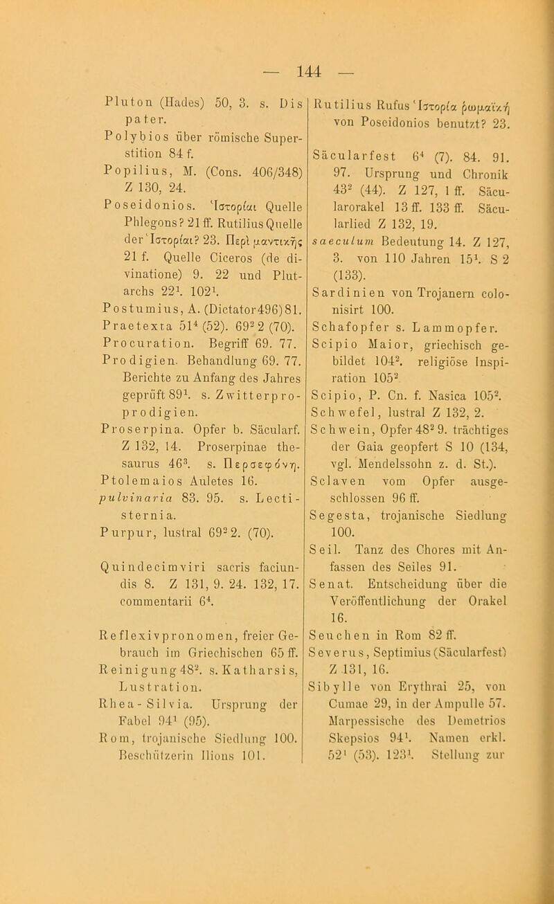 Ρΐιιίοη (Παιΐβδ) 50, 3. 8. Οίδ ρ α ί θ Γ. ΡοΙγΙοϊοδ ίΐΙ)βΓ ΓΟΙΙΐΐδοΙίθ 8ΐΐρ6Γ- δίίίϊοη 84 ί. ΡορΐΗιΐδ, Μ. (Οοηδ. 406/348) Ζ 130, 24. Ροδβΐοΐοηΐοδ. 'Ιστορίαι ^αθ11β Ρ1ι1θ»Όη8? 2111. ΚηΙΐΙΐαδΡπβΙΙβ (Ιβί' ΙστορίαιΡ 23. Περί μαντικής 21 ί. ^11θ11β ΟϊοβΓΟδ (ιΐβ <1ί- νϊη&ίίοηθ) 9. 22 τιηοΐ ΡΙιιΙ- ίίΓοΙίδ 22^ 102^ Ροδίπιηίιχδ, Α. (Οΐοία1οι·496)81. Ρΐ'αβίβχια 51* (52). 69^2(70). ΡΓΟοπΓ&ίϊοη. Ββ^ήβ· 69. 77. Ρι·0(1ϊ§ϊθη. Βείιαηάΐυη^ 69. 77. ΒβΓΪοΙιίβ ζπ Αηίαπ§^ άβδ 4α1]Γ6δ ^θρι·ΰίΐ89*. δ. ΖχνϊΙΙθΓρΓΟ- ΡΓΟ χΗ^ΐβη. ΡΓΟδθΓρϊηα. ΟρίβΓ 9. δΜ,ουΙιΐΓί·. Ζ 132, 14. ΡΓΟδβΓρϊηαβ ίΐτθ- δ&ΠΓΐΐδ 46·*. δ. Περσεφιΐνη. Ρΐοίβιοαίοδ Αιιΐβίβδ 16. ρυΐνϊηανία 83. 95. δ. Ββοίϊ- δ 1; 6 Γ η ϊ α. Ρυτριη·, ΙιΐδίΓαΙ 69-2. (70). ^ιι^η^16^^ι^ν^Γ^ δαοΓΪδ ίααϊνιη- οΐΐδ 8. Ζ 131, 9. 24. 132, 17. οοωΐΒοηΙαΓϋ 6*. ΙΙοίΙβχϊνρΓοηοΓηβη, ίΓθϊοΓ Οβ- ΙχΓαηοΙ] ίιη Οτίβοΐιϊδοΐιοη 651Τ. Κβΐηϊ^ιιη§· 48“. δ. Κ α11ι αΓδϊ δ, ΒιΐδίΓαΙΐοη. Κΐι 6 α - 8 ί I V ΐ α. ϋΓδρηιυα ιΙθγ ΡίΐΟοΙ 94’ (95). Κοπι, ιΓο^ίιη^δ^110 δϊοιΙΙιιπ 100. ΒβδοΙιίίΙζθΐ'ίη ΙΗοιίδ 101. ΙΙαΙΙΗαδ ΙΙαίοδ Ίΐτορία ^ωμαϊκή νοη ΡοδοΙχΙοηΙοδ ΙιβηιιίζΙΡ 23. 8ϋοιι1αΓίβδί 6* (7). 84. 91. 97. ϋι-δρητη^ υηά ΟΗγοπΗγ 432 (44). Ζ 127, 1 ίΤ. 8Γιοα- ΙαΓΟΓ&ΙίβΙ 13 2·. 133 ίΤ. 8ίίοιι- ΙαΓίΙθίΙ Ζ 132, 19. εαβοηΐηηι ΒβϋβηΙιιηα 14. Ζ 127, 3. νοη 110 4αΙΐΓβη 15*. 8 2 (133). δαΓχΙΙηΙθη νοη ΤΓοΐαηβΓη οοΐο- ηϊδίΓΐ 100. 8ο1ιηίορίβΓ δ. Β αηι πι ο ρ ίβ Γ. 8ο1ρ1ο Μο,Ιογ, ^Γΐβοΐιϊδοΐι ^β- 911(1θ1; 1042. ΓβΠβΊδδβ Ιηδρϊ- Γο,ΐΐοη 1052 8ο1ρ1ο, Ρ. Οη. ί. Νηδίοη 1052. δοΐιχνοίβΐ, ΙαδίΓ&Ι Ζ 132, 2. 8ο1ιννβ1η, ΟρίθΓ482 9. ίιΑοΙιΗ^^βδ γΙογ Οαΐα §^βορίβΓί 8 10 (134, νο·1. Μβηϋβίδδοΐιη ζ. ά. 81.). δοΐηνβη νοω ΟρίβΓ ηχίδ^β- δβΐιΐοδδβη 96 2. 8θ§^θδία, 1;ΓΟ^&η^8^11β 81β(11ηη» 100. 8θΐ1. Ταηζ (Ιβδ ΟΙιοΓβδ ηήί Αη- ίαδδβη (Ιβδ 8θ11βδ 91. 8εηαί. Εηίδοΐιβίοίηησ ήΙ)βΓ άΐβ ΥβΓϋίβηίΙΙοΙιυη^ άβι· Οτίΐΐΐβΐ 16. δβηοΙιβη ΐη Εοιη 822. 8βVβΓΐιδ, 8βρί1ιη1ηδ (8Γιοη1αΓίβδΙ) Ζ 131, 16. 819γΠ6 νοη ΕτγΟίΓαΙ 25, νοη Οαιηαο 29, ΐη ιΙβΓ Αιηρηΐΐο 57. ΜαΓρβδδΐδοΙιο ιΐβδ 1)βιηο(ΓΪθδ δΐϊβρδΐοδ 94*. Νίΐιηβη ΟΓΐίΙ. 52' (53). 123'. 8ΐβ1Ιιιηο^ ζιιγ