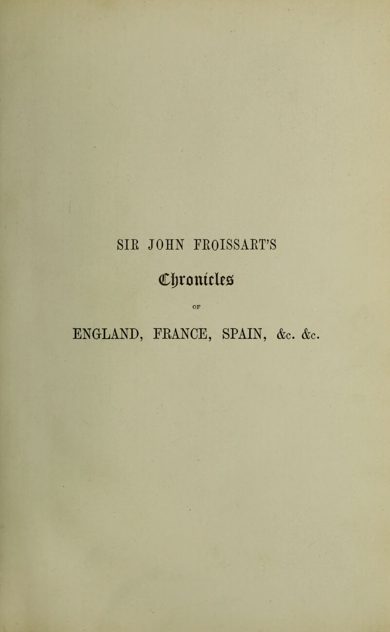 SIE JOHN FEOISSAET’S Cljronitles OF ENGLAND, FEANCE, SPAIN, &c. Ac.