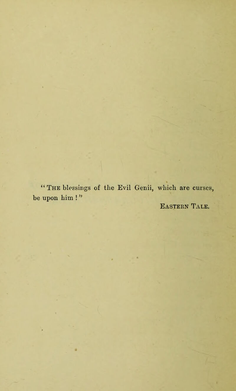 “ The blessings of the Evil Genii, which are curses, be upon him ! ” Eastern Tale.