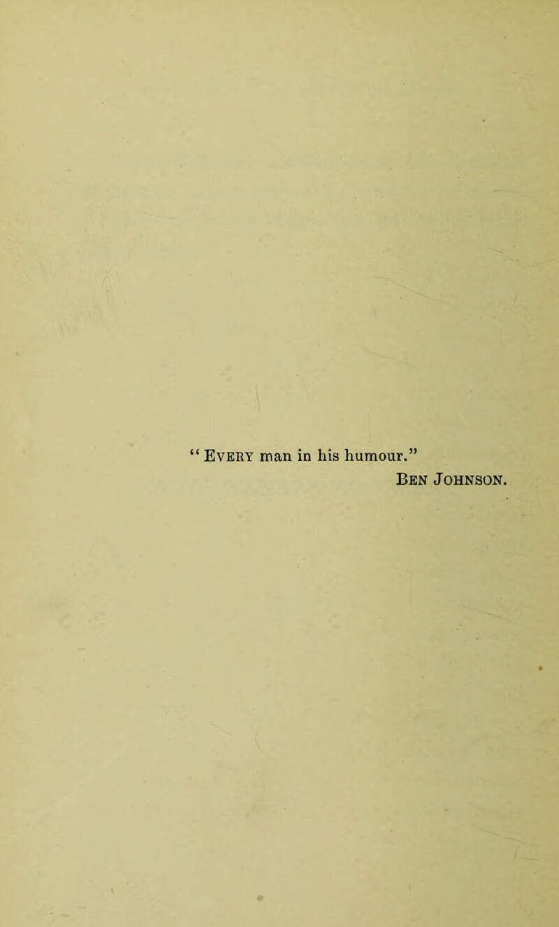 ‘ Every man in his humour.” Ben Johnson.