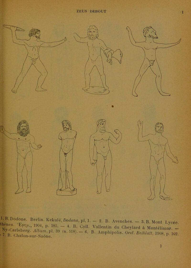 jtEÜS bEBOÜt l. B.Dodone. Berlin. Kekulé, Do(/onfl, pi. 1. - 2. B. Avenches. - 3. B. Mont Lycée. Ny ~ Cheylard à Montéliinar. - 7^P (-r ! “' ~ ‘'^lïiP'i’Polis. Oes/. Beihlall, 1908, p. 102 J». Llialon-sur-Saône. > ) 1 • 1
