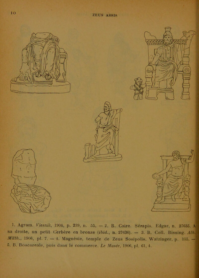 sa droite, un polit Cerbère en bronze (ihid., n. 27fi36). — 3. B. Coll. Bissing. Alh Millh., 1906, pl. 7. — 4. Magnésie, temple de Zeus Sosipolis. Walzinger, p. — 5. B. Boscoroale, puis dans le commerce. Le Musée, 1906, pl. 61, 4.