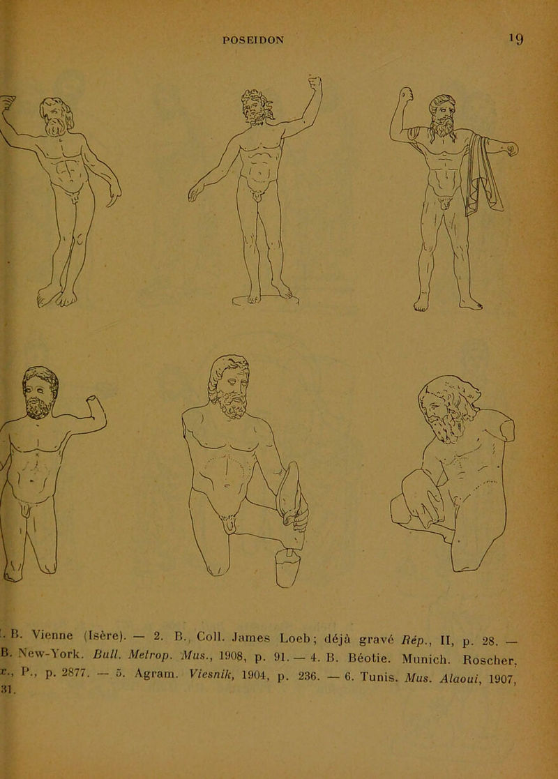 B. New-York. Bull. Metrop. Mus., 1908, p. 91. - 4. B. Béotie. Munich. Roscher. r., P., p. 2877. — 5. Agram. Viesnik, 1904, p. 236. — 6. Tunis. Mus. Alaoui 1907 31.