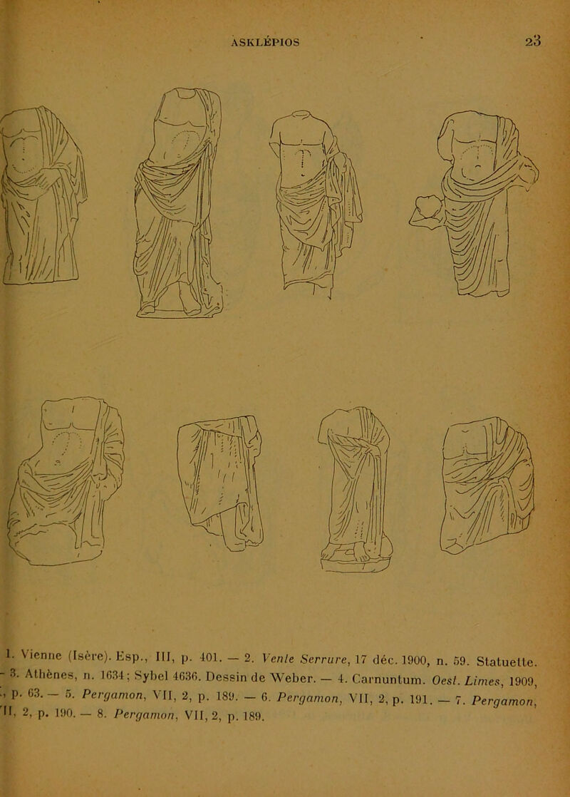 1. Vienne (Isère). Esp., III, p. ■101. — 2. Vente Serrure, 17 déc. 1900, n. .59. Statuelle. - 3. Athènes, n. 1631; Sybel 1636. Dessin de Weber. — 1. Carnuntum. Oest. Limes, 1909, p. 63. - .5. Perrjamon, VII, 2, p. 189. - 6. Perganion, VII, 2, p. 191. - 7. Pergamon,