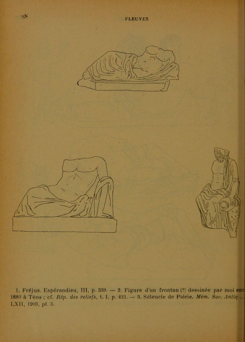 l'LEUVES J I 1. Fréjus. Espérandieu, III, p. 33H. — 2. Figure d’un fronton (?) dessinée par moi em 1880 à Téos ; cf. Hép. des reliefs, t. I, p. 421. — 3. Séleucie de Piérie. Mém. Soc. Aniiq., LXIl, 1903, pl. 3.