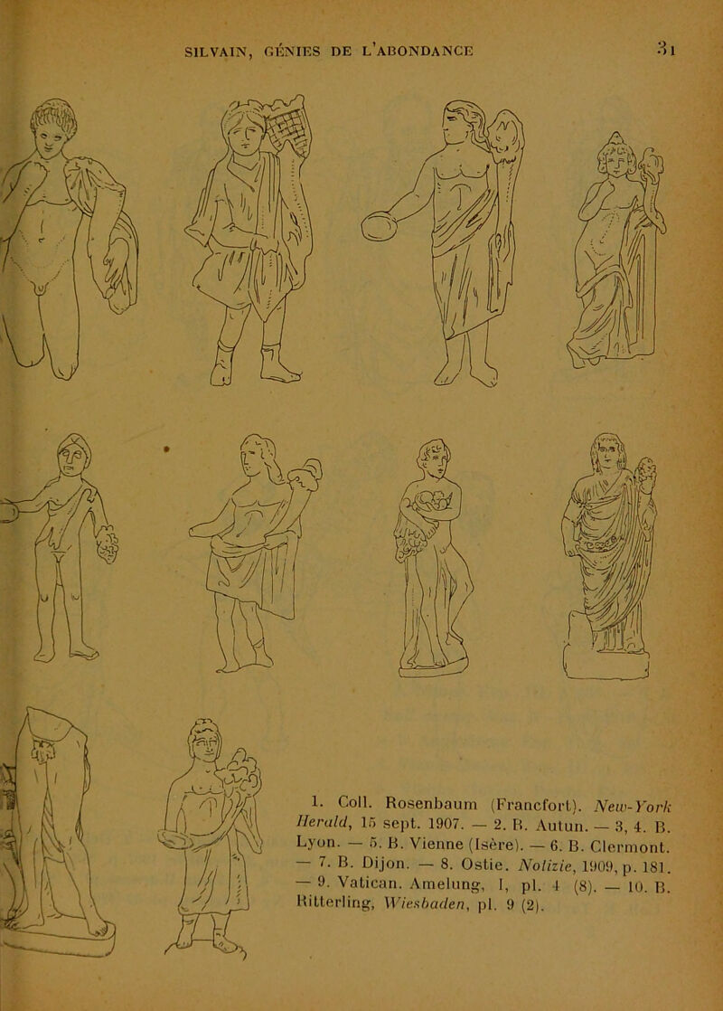 V SILVAIN, GÉNIES DE l’aBONDANCE 8i 1. Coll. Rosenbaum (Francfort). New-York Herald, 15 sept. 1907. — 2. B. Aulun. — 3, 4. B. Lyon. — 5. B. Vienne (Isère). — 6. B. Clermont. — 7. B. Dijon. — 8. Ostie. Nolizie, 1909, p. 181. — 9. Vatican. Amelung, 1, pl. 4 (8). — 10. B. Hitterling, Wieshaden, pl. 9 (2). 1^