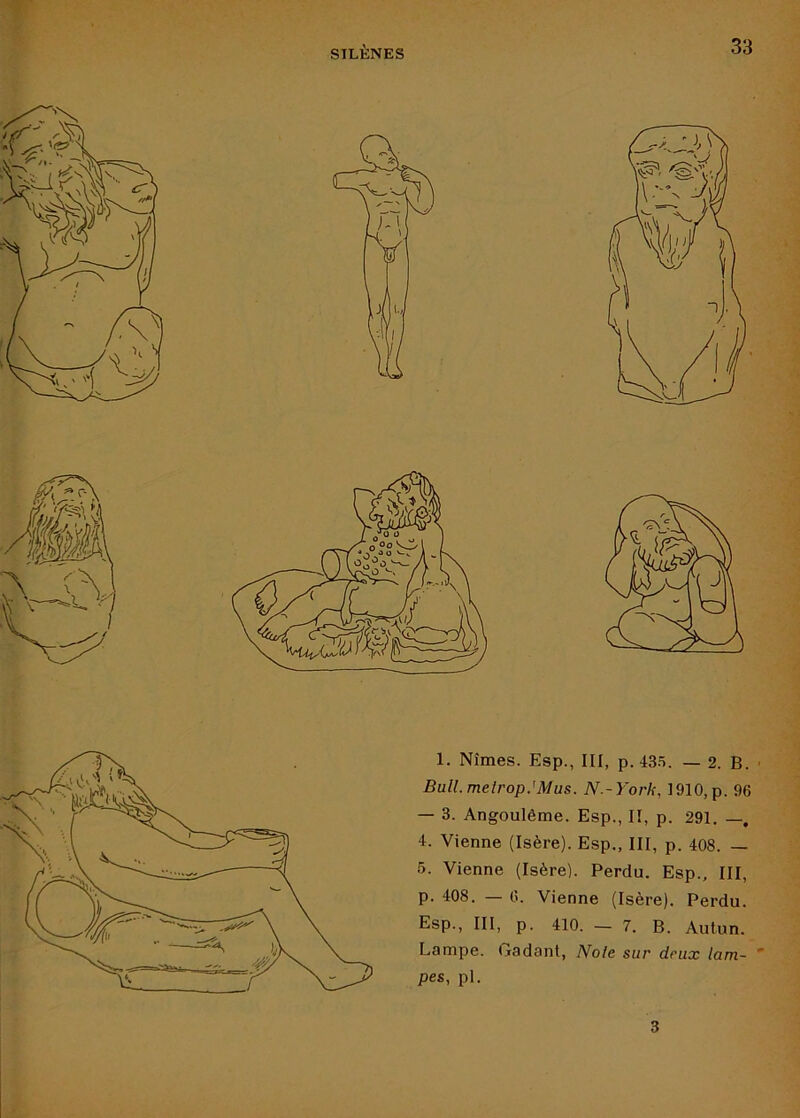 1. Nîmes. Esp., III, p.43.5. — 2. B. Bull.metrop.'Mus. N.-York, 1910,p. 96 — 3. Angoulême. Esp., II, p. 291. —, 4. Vienne (Isère). Esp., III, p. 408. — 6. Vienne (Isère). Perdu. Esp., III, p. 408. — 6. Vienne (Isère). Perdu. Esp., III, p. 410. — 7. B. Autun. Lampe. Gadant, Noie sur deux lam- ' pes, pl. 3