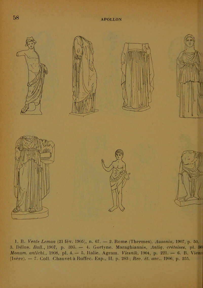 1. R. Vente Léman (21 fév. 1!)05), n. 67. — 2. Rome (Thermes). Ausonîa, Ii>07, p. 50.^ 3. Délos. Bull., 1!)()7, p. 395. — 4. Gurtyne. Maraghiannis, Anliq. créloixes, pl. 6(< Monum. anlichi., 1908, pl. 4.— 5. llalie. Agram. Viesnik, 1!K)4, p. 221. — 6. R, Vieni