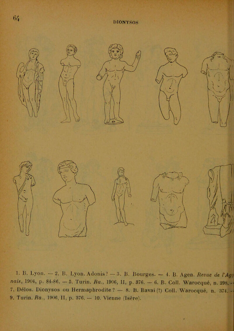 nais, 1904, p. 84-86. — 6. Turin. /?«., 1906, II, p. 376. — 6. B. Coll. Warocqué, n. 298. •• 7. Délos. Dionysos ou Hermaphrodite? — 8. B. Bavai (?) Coll. Warocqué, n. 374. • 9. Turin./?a., I!t06, II, p. 376. — 10. Vienne (Isère).