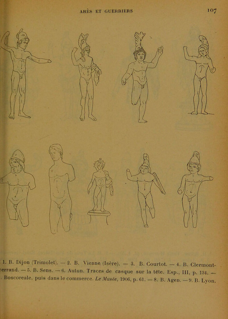 1. B. Dijon (Trimolet). — 2. B. Vienne (Isère). — 3. B. Courtot. — 4. B. Clermont- Ferrand. — 5. B. Sens. —6. Autun. Traces de casque sur la tète. Esp., III, p. 134, — . Boscoreale, puis dans le commerce. Le Musée, 1906, p. 61. — 8. B. Agen. —9. B. Lyon.