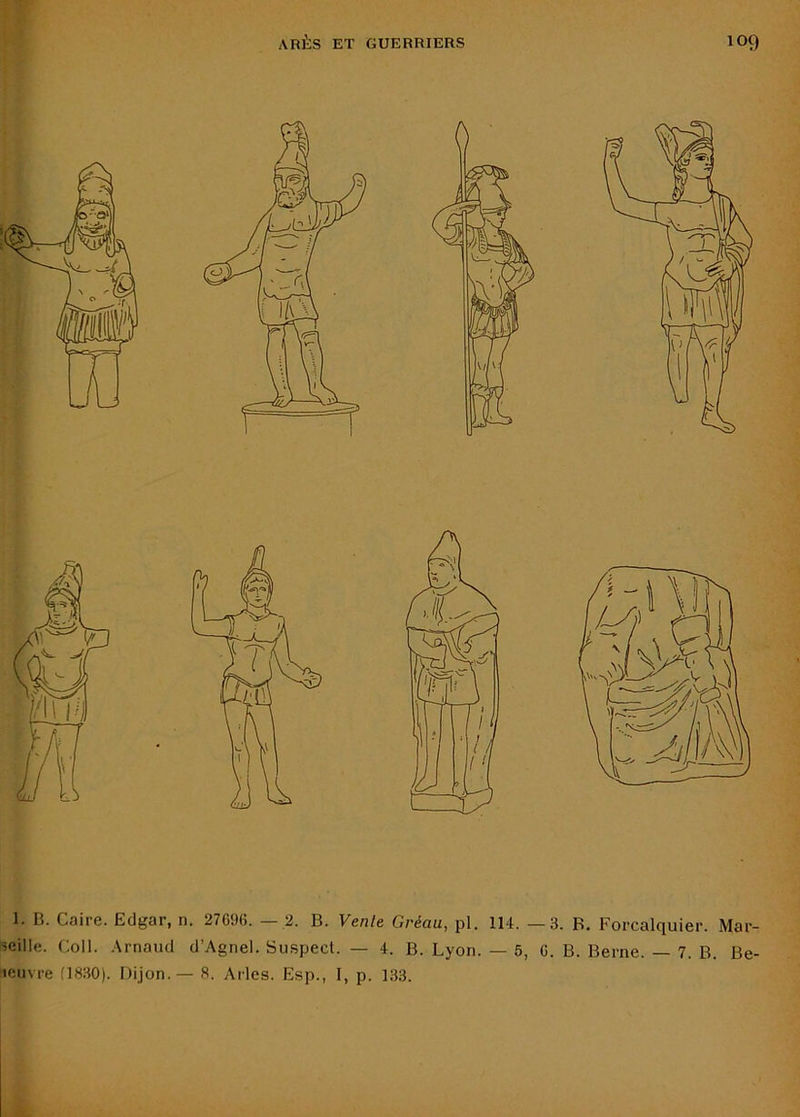 1. B. Caire. Edgar, n. 27696. — 2. B. Vente Gréau, pl. 114. —3. R. Forcalquier. Mar- seille. Coll. .Arnaud d’Agnel. Suspect. — 4. B. Lyon. — 5, 6. B. Berne. — 7. B. Be- teuvre (1830). Dijon.— 8. Arles. Esp., I, p. 133.