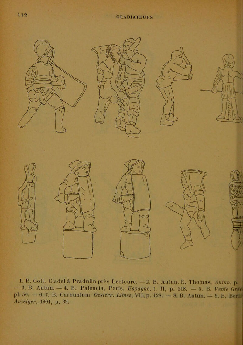 gladiateurs 1. B. Coll. Cladel à Pradulin près Lecloure. —2. B. Aulun. E. Thomas, Aulun, p. — 3. B. Aulun. — 4. B. Palencia, Paris, Espagne, t. II, p. 218. — 5. B. Venle Grér pl. .56. — 6, 7. B. Carnunluin. Oeslerr. Limes, VII, p. 128. — 8. B. .S.ulun. — 9. B. Berl I Anzeiger, 1904, p. 39.