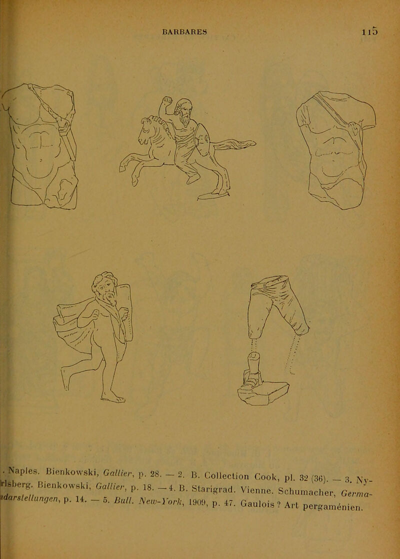. Naples. Bienkowski, Gallier, p. 28. — 2. rlsberg. Bienkowski, Gallier, p. 18. —4. B tdarslellungen, p. 14. — 5. Bull. New-York, B. Collection Cook, pl. 32 (36). — 3. i\y_ Starigrad. Vienne. Schumacher, Germa- 1909, p. 4/. Gaulois? Art pergaménien.