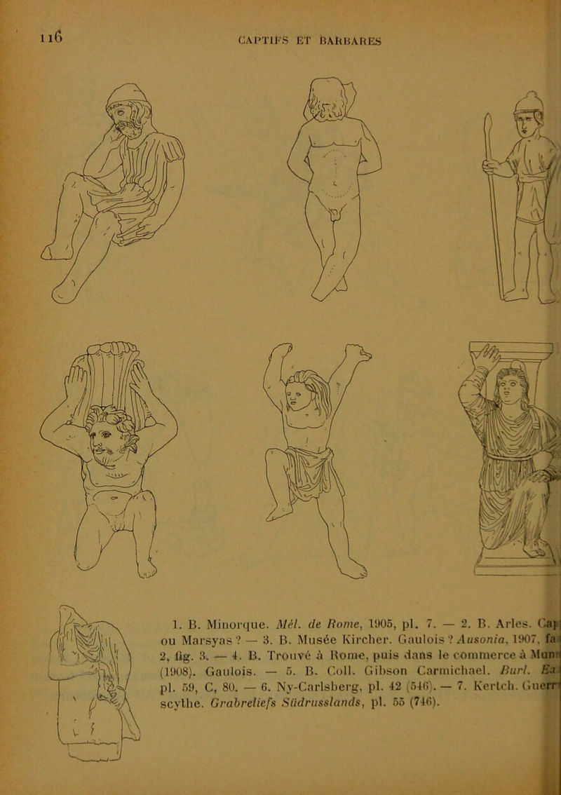 1. B. Minorque. Mél. de Rome, 1!)05, pl. 7. — 2. B. Arles, ('-ajl ou Marsyas? — 3. B. Musée Kirclier. Gaulois ? ylusoa/a, 1!K)7, fa' 2, lig. 3. — B. Trouvé A Home, puis dans le commerce à Muni (litOS). Gaulois. — f). B. Coll. Gibson Carmichael. Rurl. Ea pl. K), C, 80. — 6. Ny-Carlsberg, pl. 42 (64fi). — 7. Kerlch. Guerr scylhe. GrabreUefs Südnisslands, pl. 65 (746).