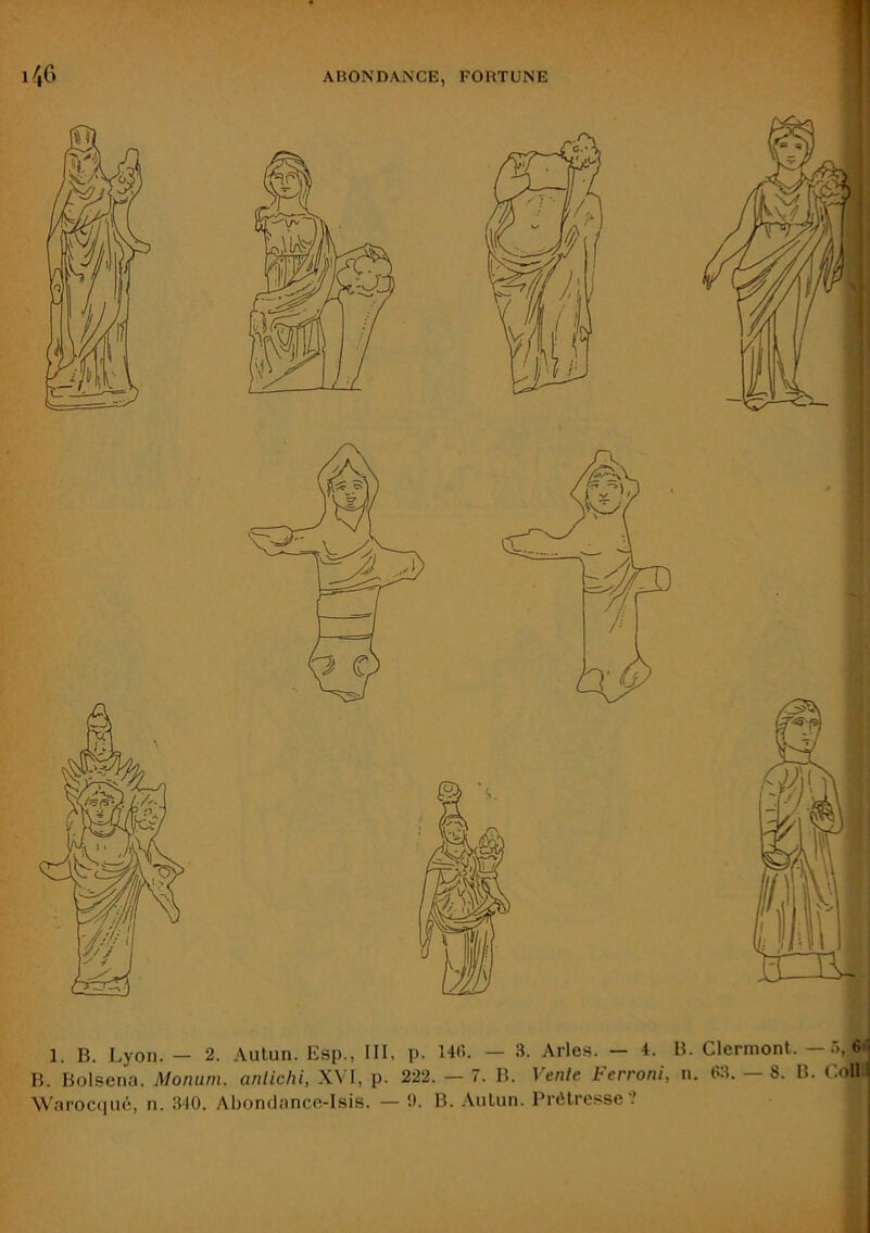 B. Bolsena. Monum. anlichi, XVI, p. 222. — 7. B. Vente Ferroni, n. 63. — 8. B. Coll I \Varoc(iué, n. 340. Abondance-Isis. — 0. B. Aiilun. Prêtresse?