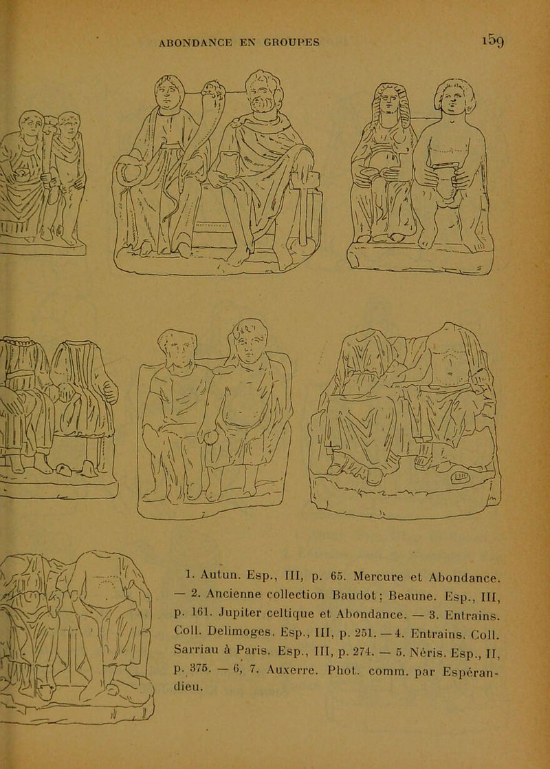 1. Autun. Esp., III, p. 65. Mercure et Abondance. — 2. Ancienne collection Baudot; Beaune. Esp., III, p. 161. Jupiter celtique et Abondance. — 3. Entrains. Coll. Delimoges. Esp., III, p. 251.-4. Entrains. Coll. Sarriau à Paris. Esp., III, p. 274. — 5. Néris. Esp., II, p. 376. — 6, 7. Au.\erre. Phot. comm. par Espéran- dieu.