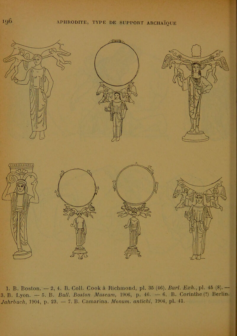 kjG 1. B. Boston. — 2, 4. B. Coll. Cook à Ricliinond, pl. 36 (46). Burl. Exh., pl. 46 (8).— 3. B. Lyon. —6. B. Bull. Boslon Muséum, 1!)06, p. 46. —6. B. Corinthe (?) Berlin.