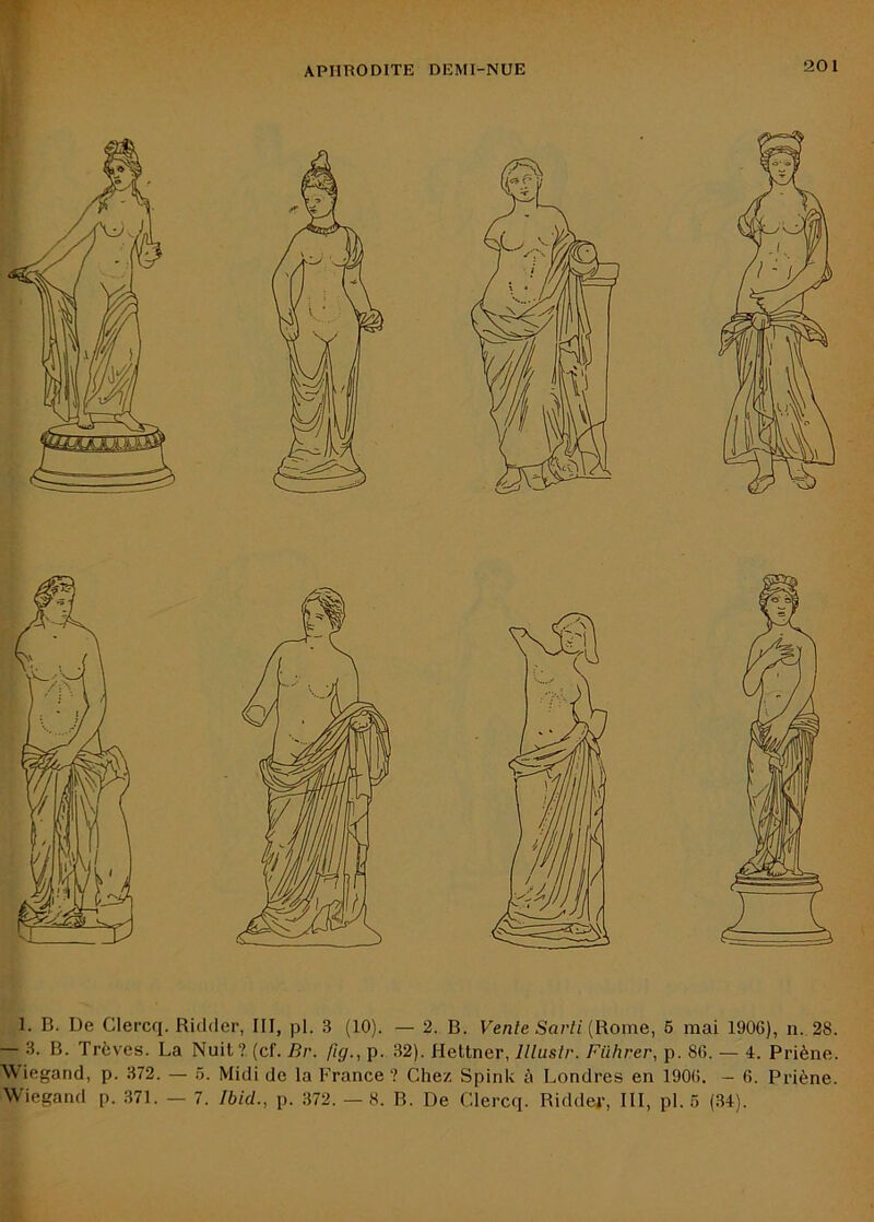 1. B. De Clercq. Ricidei’, III, pl. 3 (10). — 2. B. Vente Sarti {Rome, 6 mai 1906), n. 28. — 3. B. Trêves. La Nuit? (cf. Br. ftg., p. 32). Heltner, llluslr. Fiihrer, p. 86. — 4. Priène. Wiegand, p. 372. — 5. Midi de la ITance ? Chez Spink à Londres en 1906. - 6. Priène. ■Wiegand p. 371. — 7. Ibid., p. 372. — 8. B. De Clercq. Ridder, III, pl. 6 (34).