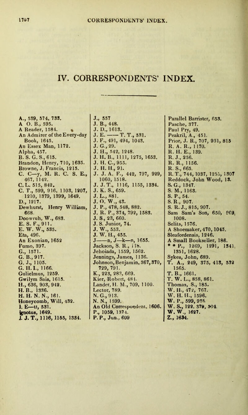 I TUT CORRESPONDENTS’ INDEX IV. CORRESPONDENTS’ A. , 5S9, 5T4. 733. A O. B., 595. A Reader, 1584. % An Admirer of the Every-day Book, 1645. An Essex Man, 1172. Alpha, 457. B. S. G. S., 615. Brandon, Henry, 710, 1635. Browne, J; Francis, 1215. C. C—y, M. R. C. S. E., 467, 1142. C. L. 515, 842. C. T., 599, 916, 1103, 1207, 1210, 1379, 1899, 1649. D. , 1217. Dewhurst, Henry William, 668. Doowruh, W., 683. E. S. F., 911. E. W. W., 535. Eta, 496. An Exonian, 1652 Pumo, 397. G., 1571. G. B.,917. G. J., 1105. G. H.I., 1166. Gulielmus, 1259. Gwilym Sais, 1615. H. , 636, 903, 942. H.B., 1336. H. H. N. N., 161. Honeycomb, Will, 432. J; E^—tt, 531. |g;nolu8, 1649. 1116, 1155, 1384. J., 557 J. B., 448. J. D., 1613. J. E. T. T., 531. J. F., 491, 494, 1043. J. G., 29. J. H., 542, 1248. J. H. B., 1111, 1275, 1653. J. H. C., 955. J. H. H., 91. J. J. A. F., 442, 797, 929, 1060, 1518. J. J. T., 1116, 1155, 1334. J. K. S., 659. J. L., 881. J. O. W., 43. J. P., 478,548, 882. J. R. P., 374, 792, 1583. J. S., 23, 660. J. S. Junior, 74. J. W., 553. J. W. H., 455. J n, J—k—n, 1655. Jackson, S. R., i 18. Jehoiada, 1559, 1562. Jennings, James, 1136. Johnson, Benjamin, 367,370, 729, 791. K. , 223, 283, 669. Kier, Robert, 481. Lander, 41. M., 709, 1 100. Lector, 789. N.G., 913. N. N., 1599. An Old Correspondent, 1606. P., 1059, 1874. P. P., Jun., 609 INDEX. Parallel Barrister, 653. Pasche, 377. Paul Pry, 49. Peakril, A., 451. Prior, J. R., 707, 931, 815 R. A. R., 1 170. R. H. E., 139. R. J., 256. R. R., 1156. R. S., 665. R. T., 744, 1037, 125!;, 1307 Reddock, John Wood, 13. S. G., 1347. S. M., 1168. S. P., 54. S. R., 907. S. R. J., 815, 907. Sam Sam’s Son, 650, 969, 1008. Selits, 1576. A Shoemaker, 470,1045. Sleafordensis, 1246. A Small Bookseller, 186. * * P., 1269, 1291, 1341, 1351, 1628. Sykes, John, 689. T. A., 249, 375, 413, 532 1565. T. B., 1661. T. W. L., 858, 861. Thomas, S., 185. W. H., 472, 767. W. H. H., 1596. W. P., 599, 936 W. S., 122. 379. 504- W. W., 1627. Z., 1634.